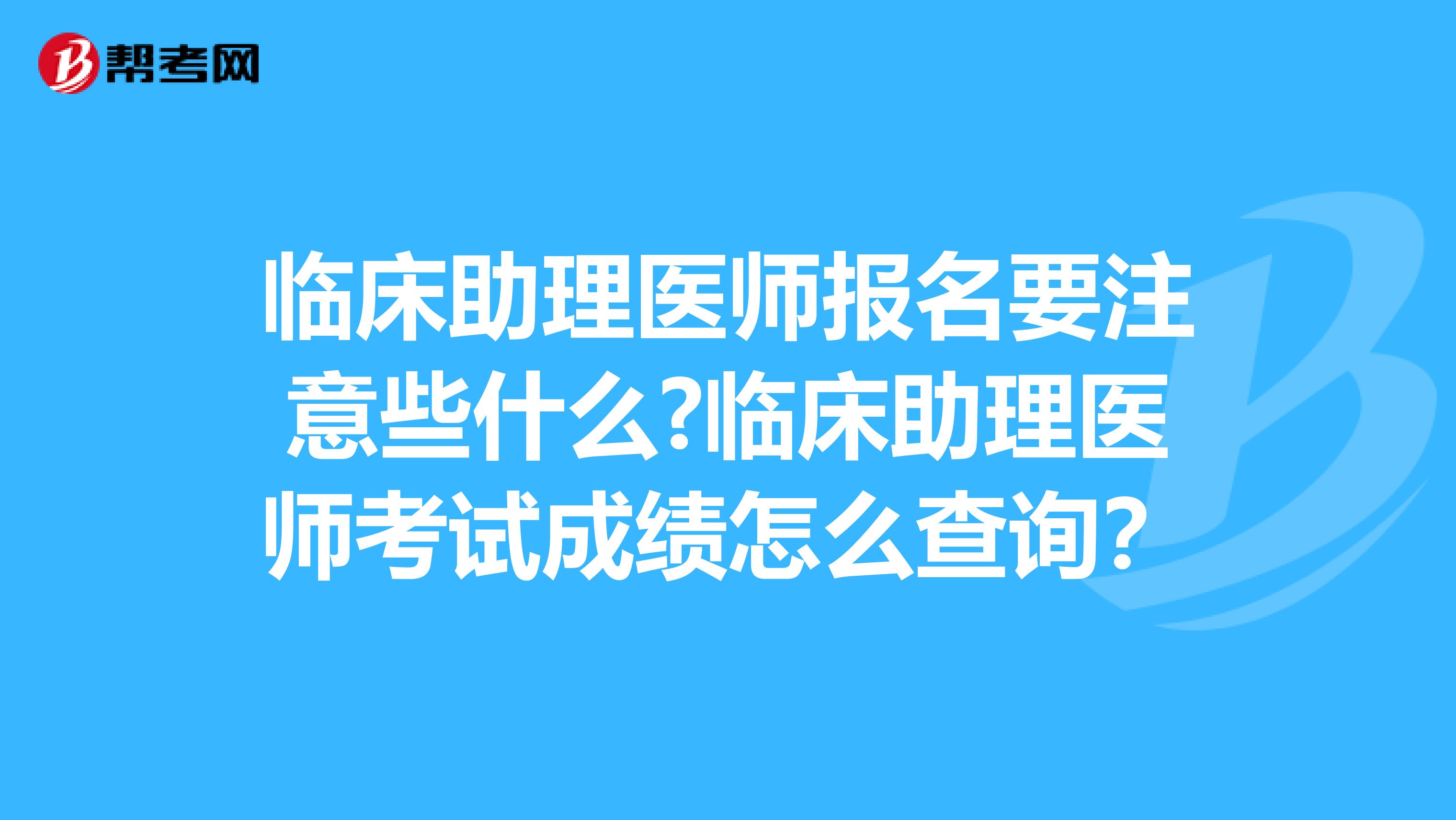 临床助理医师报名要注意些什么?临床助理医师考试成绩怎么查询？