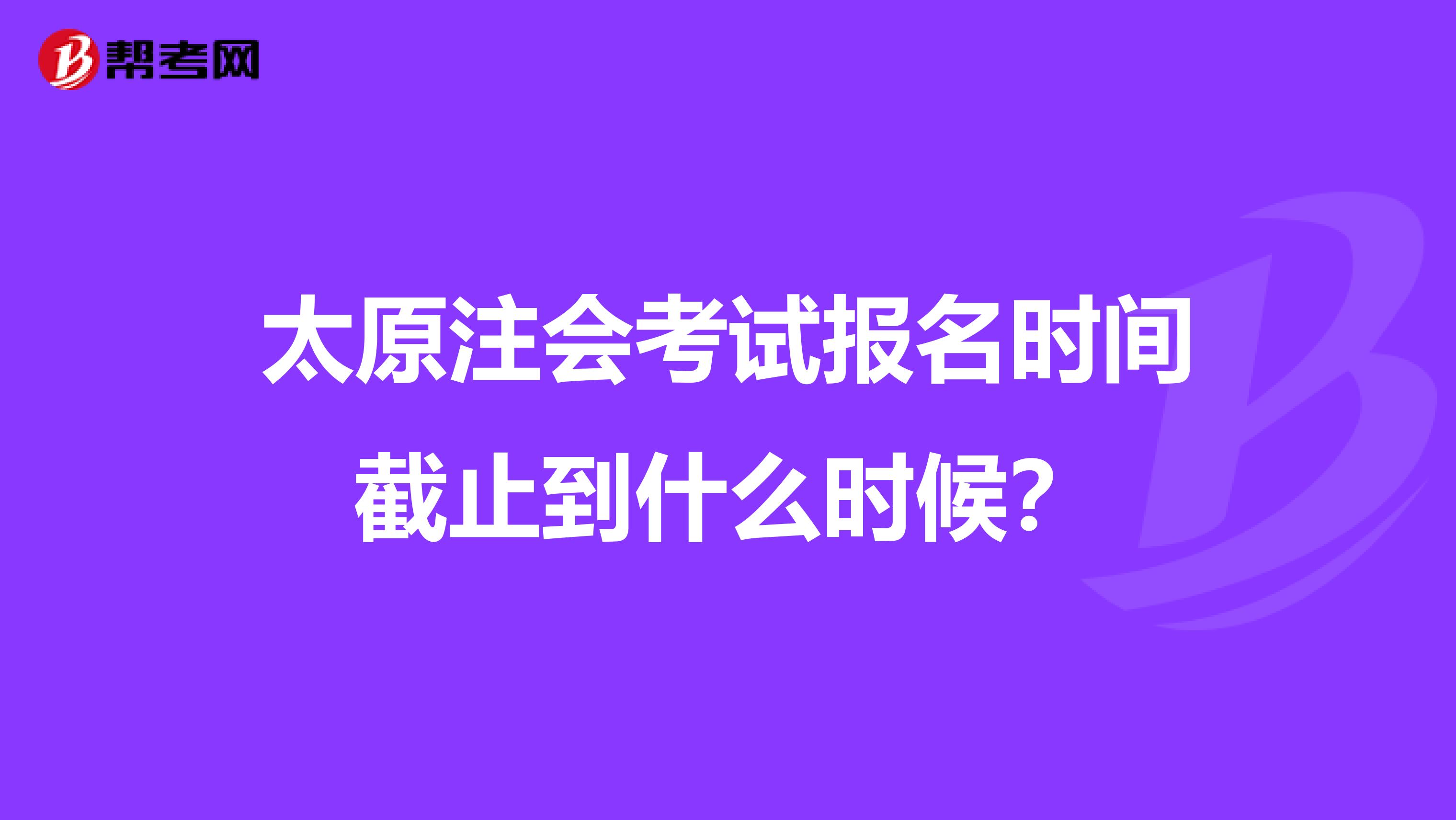 太原注会考试报名时间截止到什么时候?