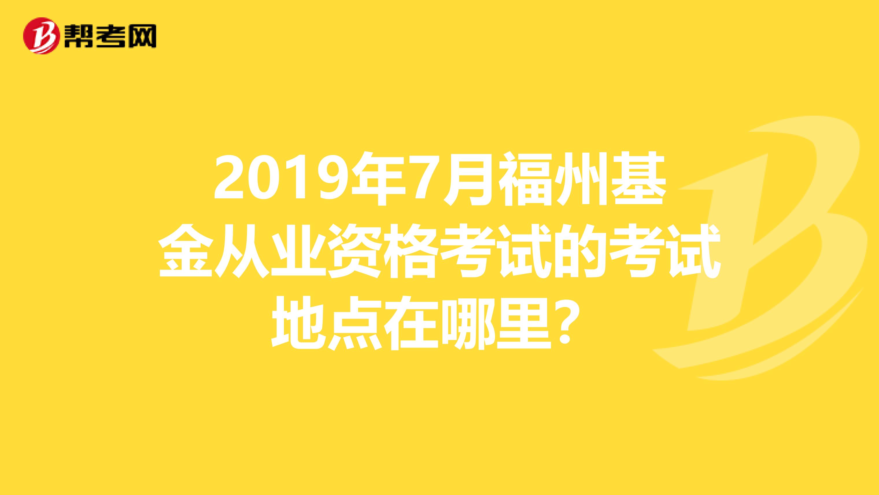 2019年7月福州基金从业资格考试的考试地点在哪里?