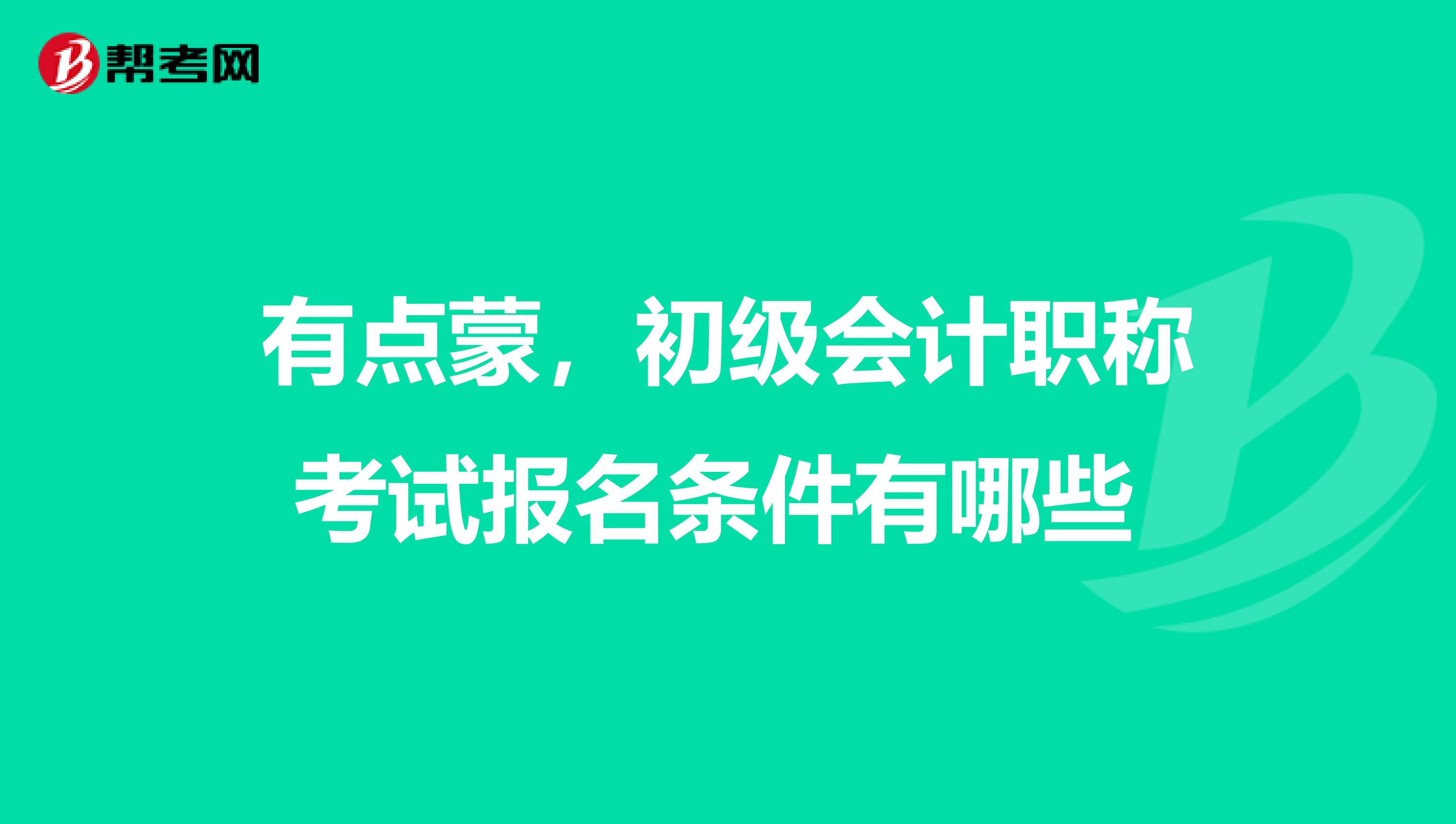 有点蒙，初级会计职称考试报名条件有哪些 