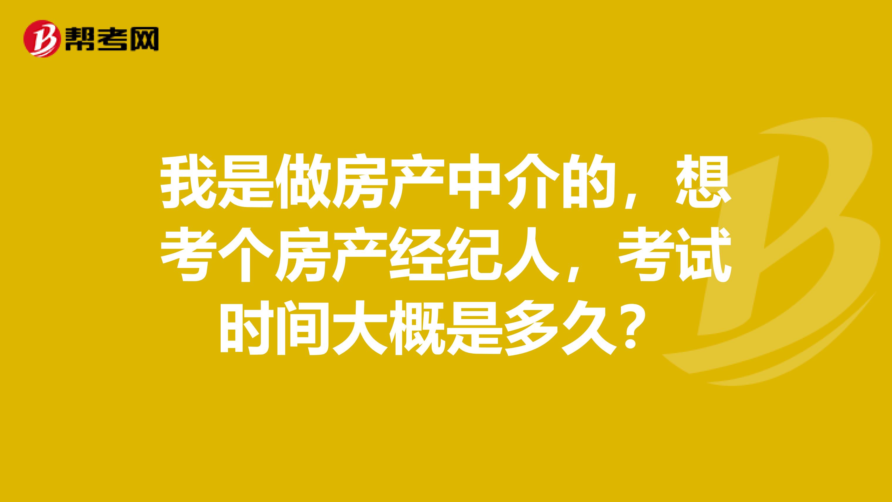我是做房产中介的，想考个房产经纪人，考试时间大概是多久？
