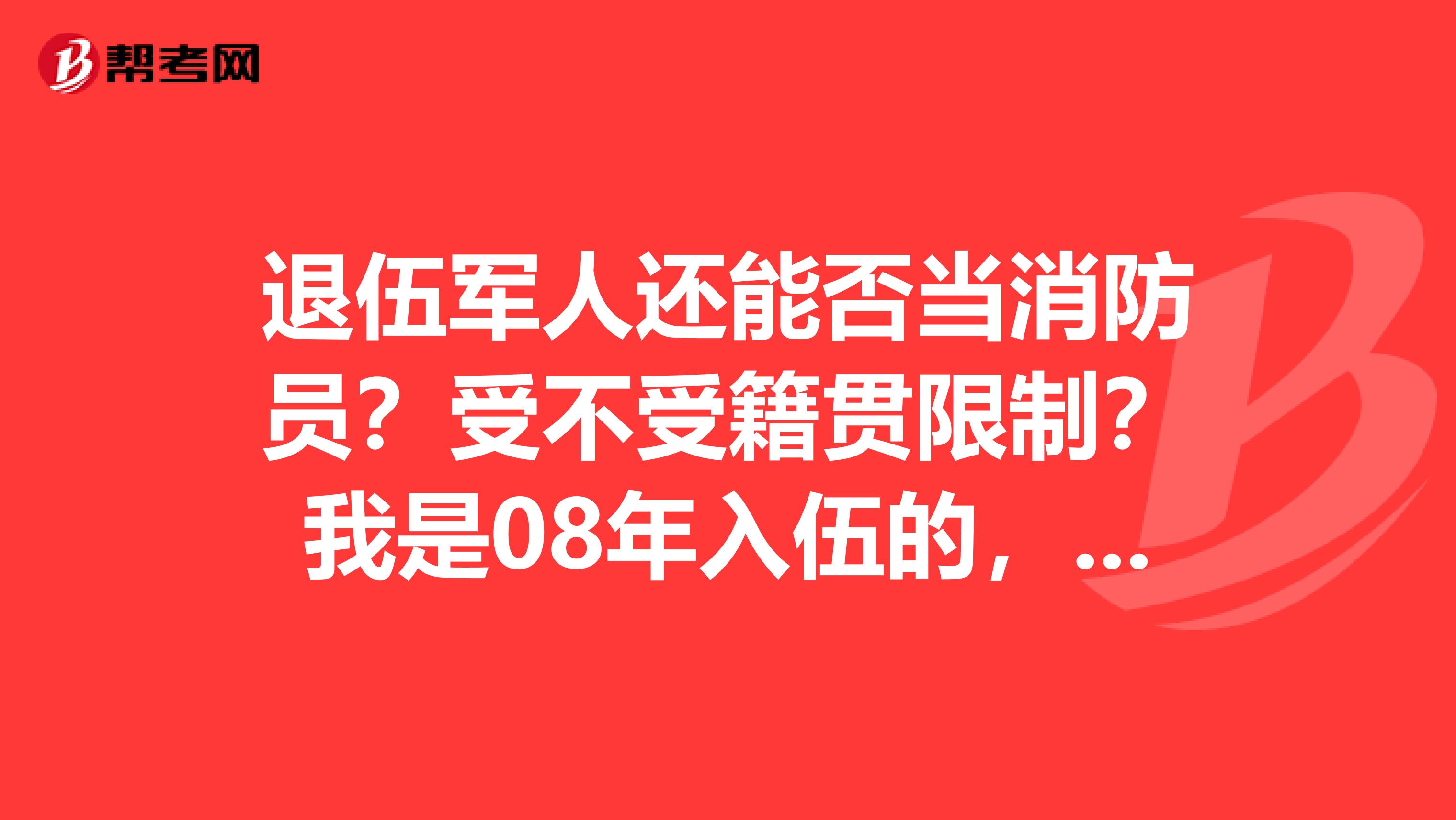 退伍军人还能否当消防员?受不受籍贯限制?我是08年入伍的,10年退伍的,是解放军