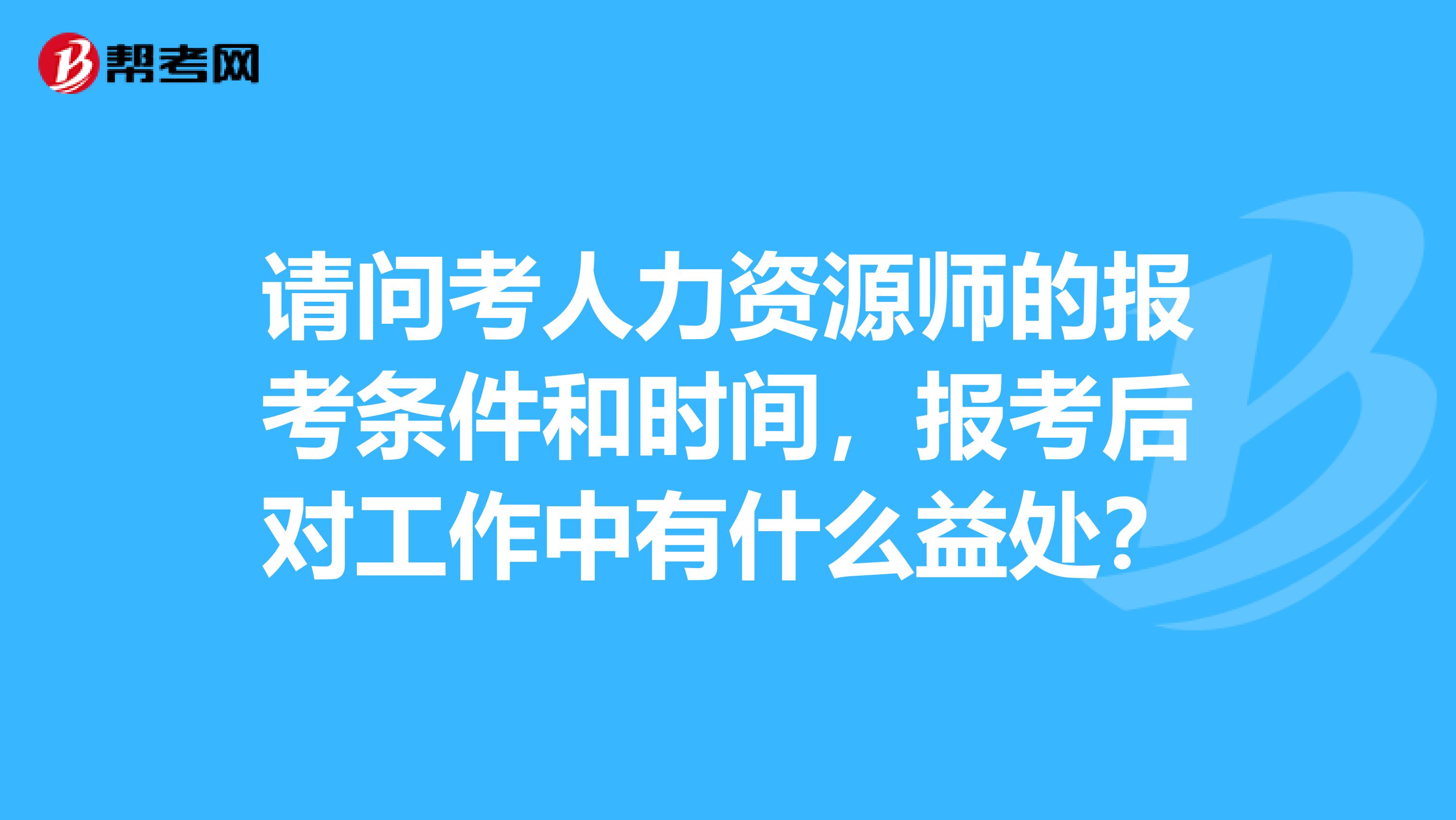 请问考人力资源师的报考条件和时间,报考后对工作中有什么益处?