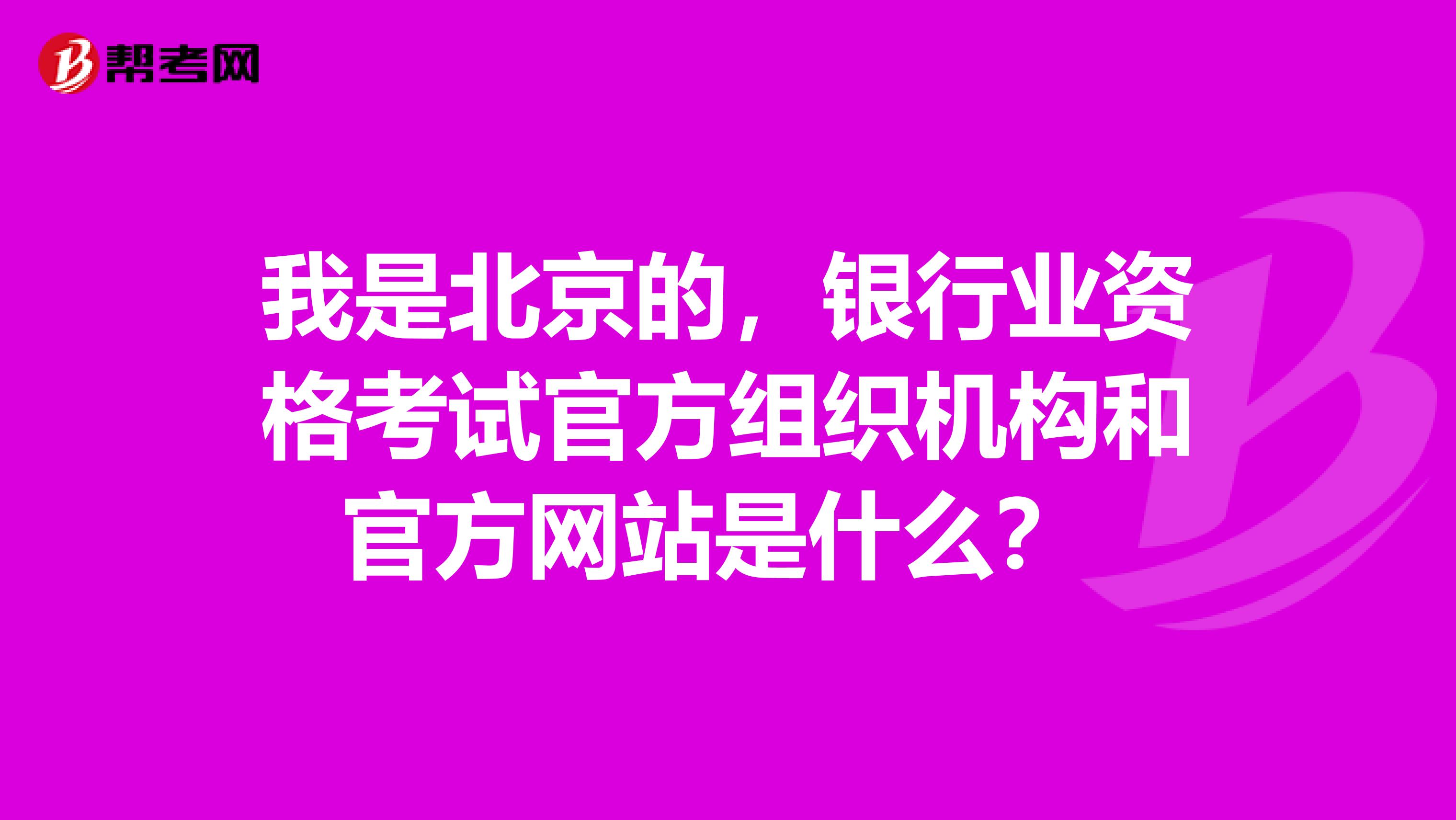 我是北京的，银行业资格考试官方组织机构和官方网站是什么？ 