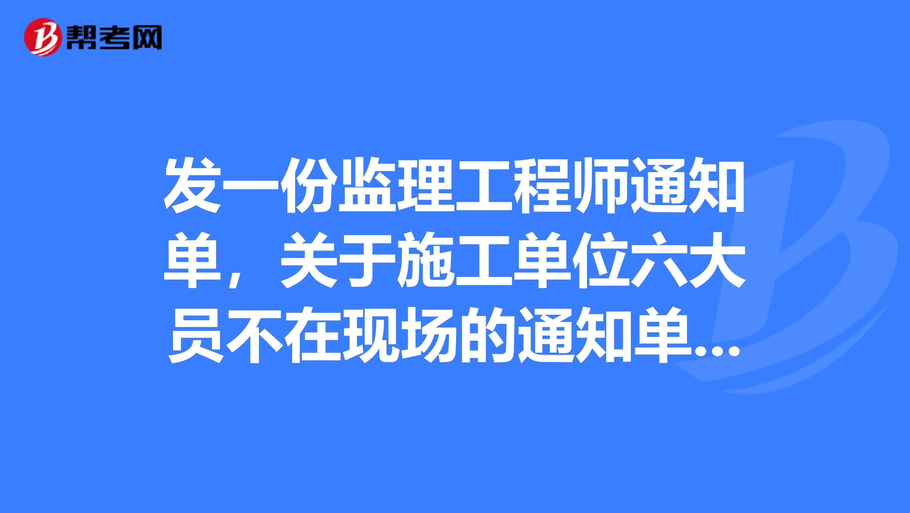 发一份监理工程师通知单，关于施工单位六大员不在现场的通知单，谁有例子？帮个忙啊