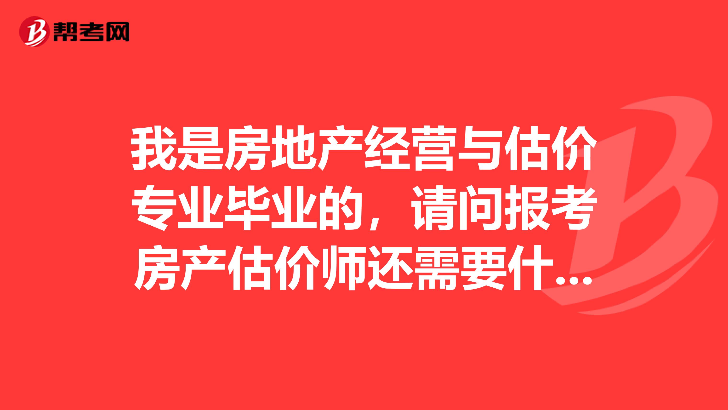 我是房地产经营与估价专业毕业的,请问报考房产估价师还需要什么条件
