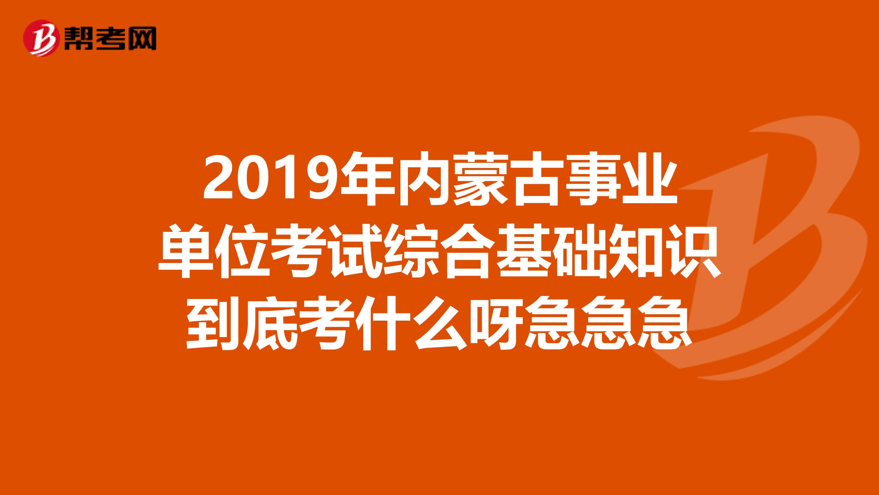 2019年内蒙古事业单位考试综合基础知识到底考什么呀急急急