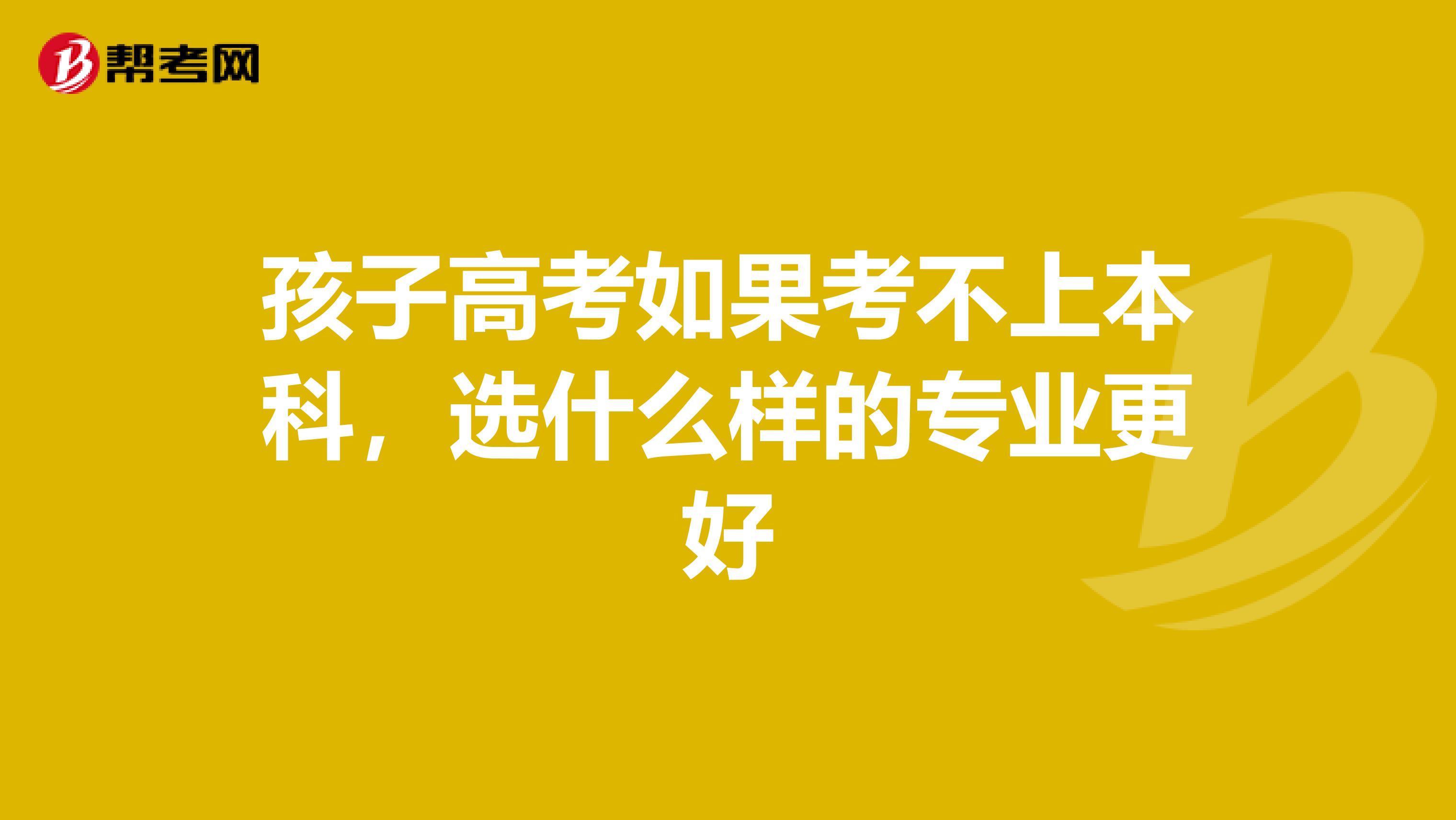 孩子高考如果考不上本科,选什么样的专业更好