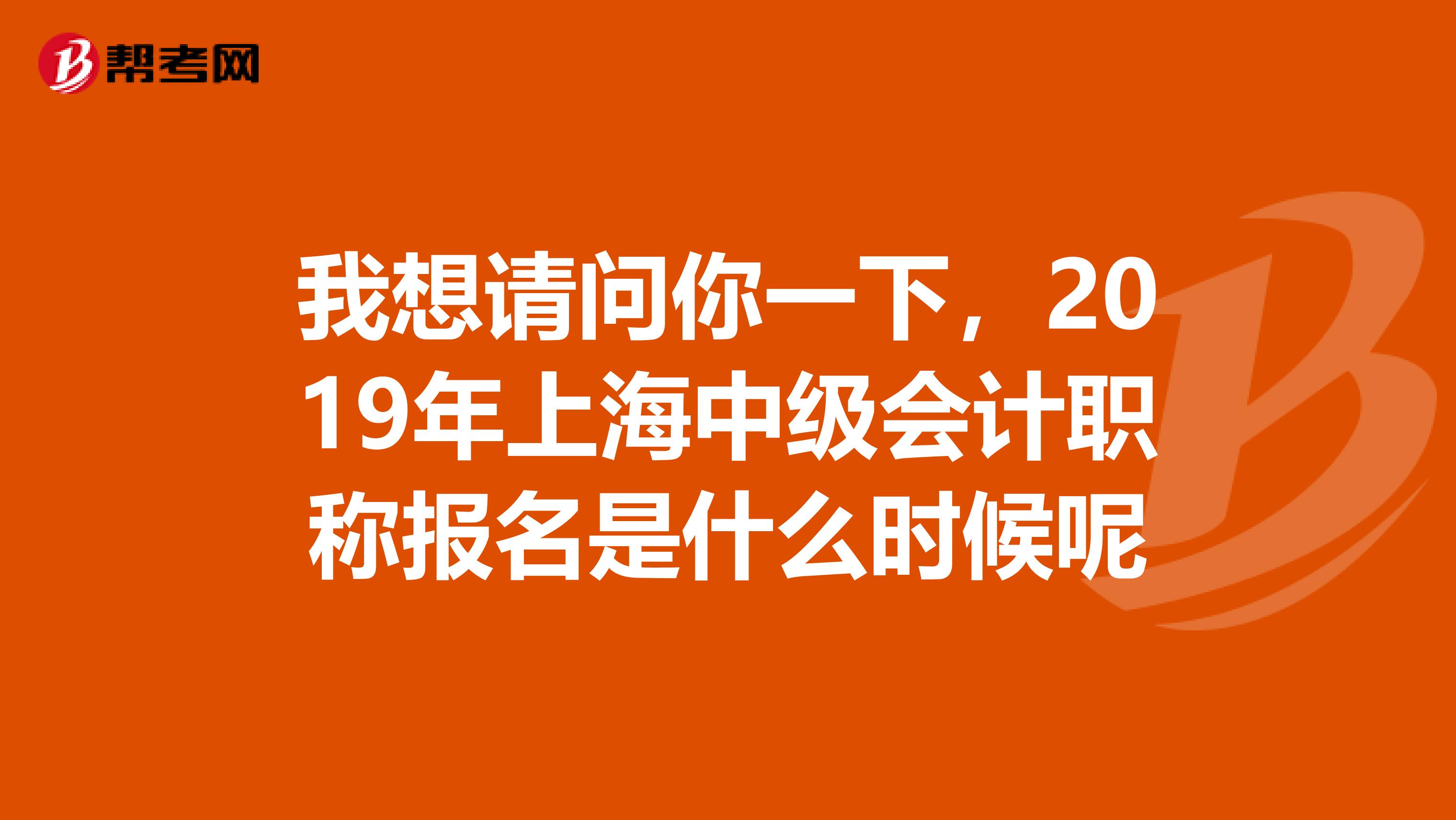 我想请问你一下，2019年上海中级会计职称报名是什么时候呢