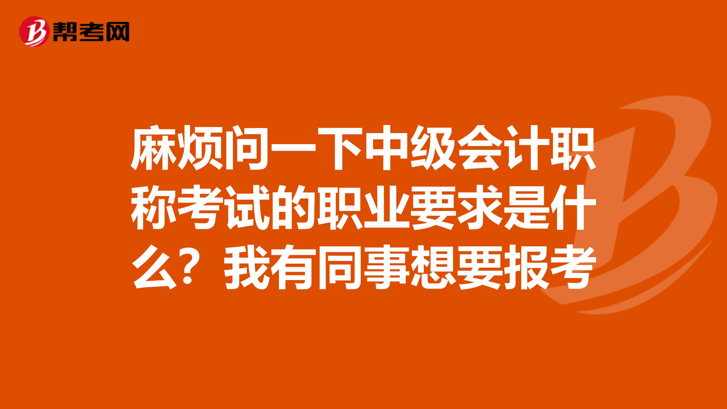 麻烦问一下中级会计职称考试的职业要求是什么?我有同事想要报考