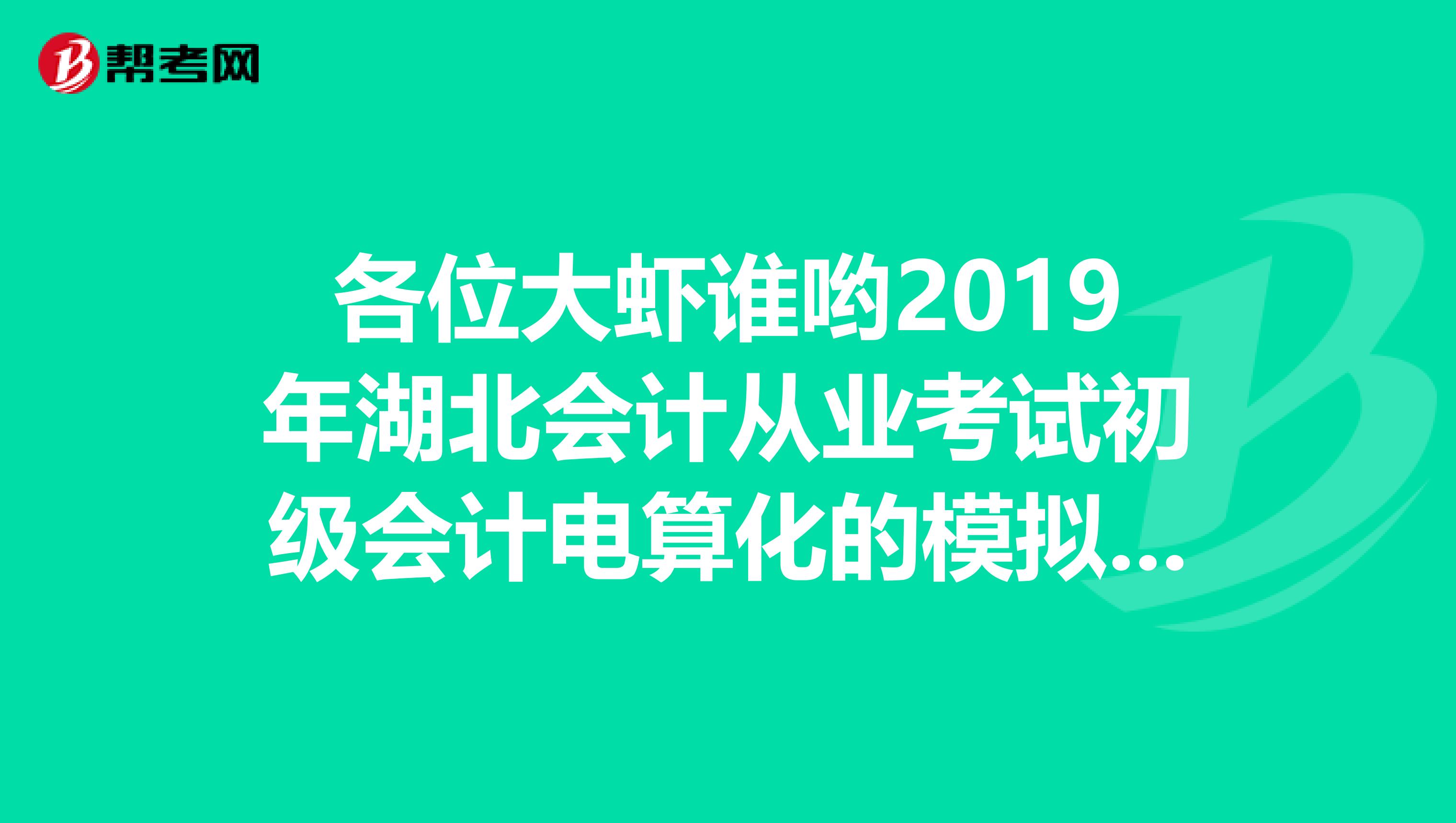 各位大虾谁哟2019年湖北会计从业考试初级会计电算化的模拟软件啊有的话发我邮箱1241737485qq.com谢谢奎spangt