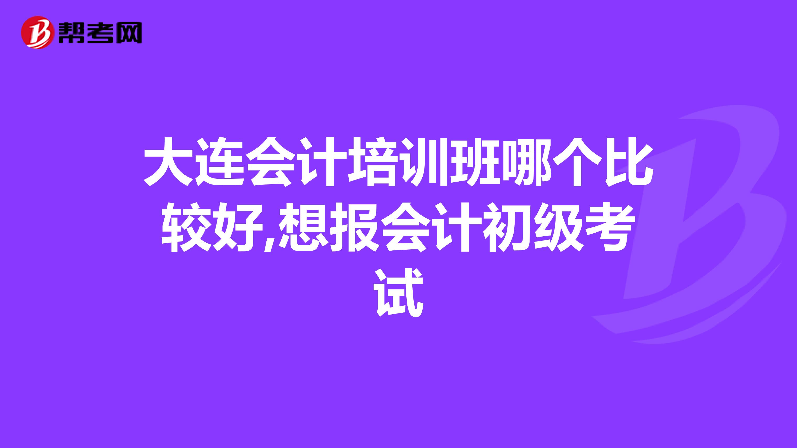大连会计培训班哪个比较好,想报会计初级考试