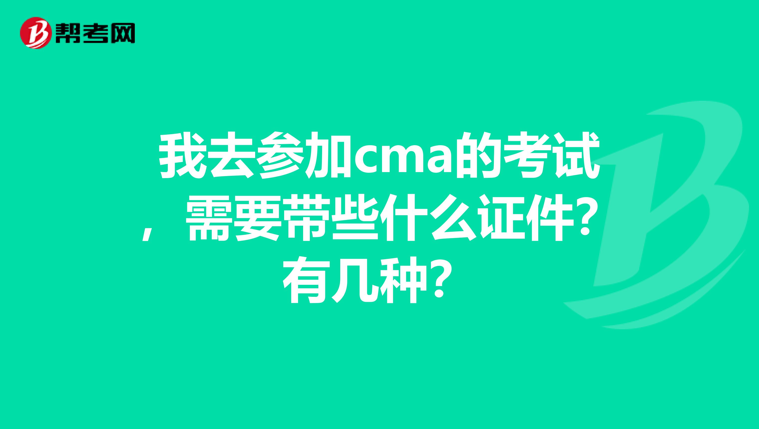 我去参加cma的考试,需要带些什么证件?有几种?