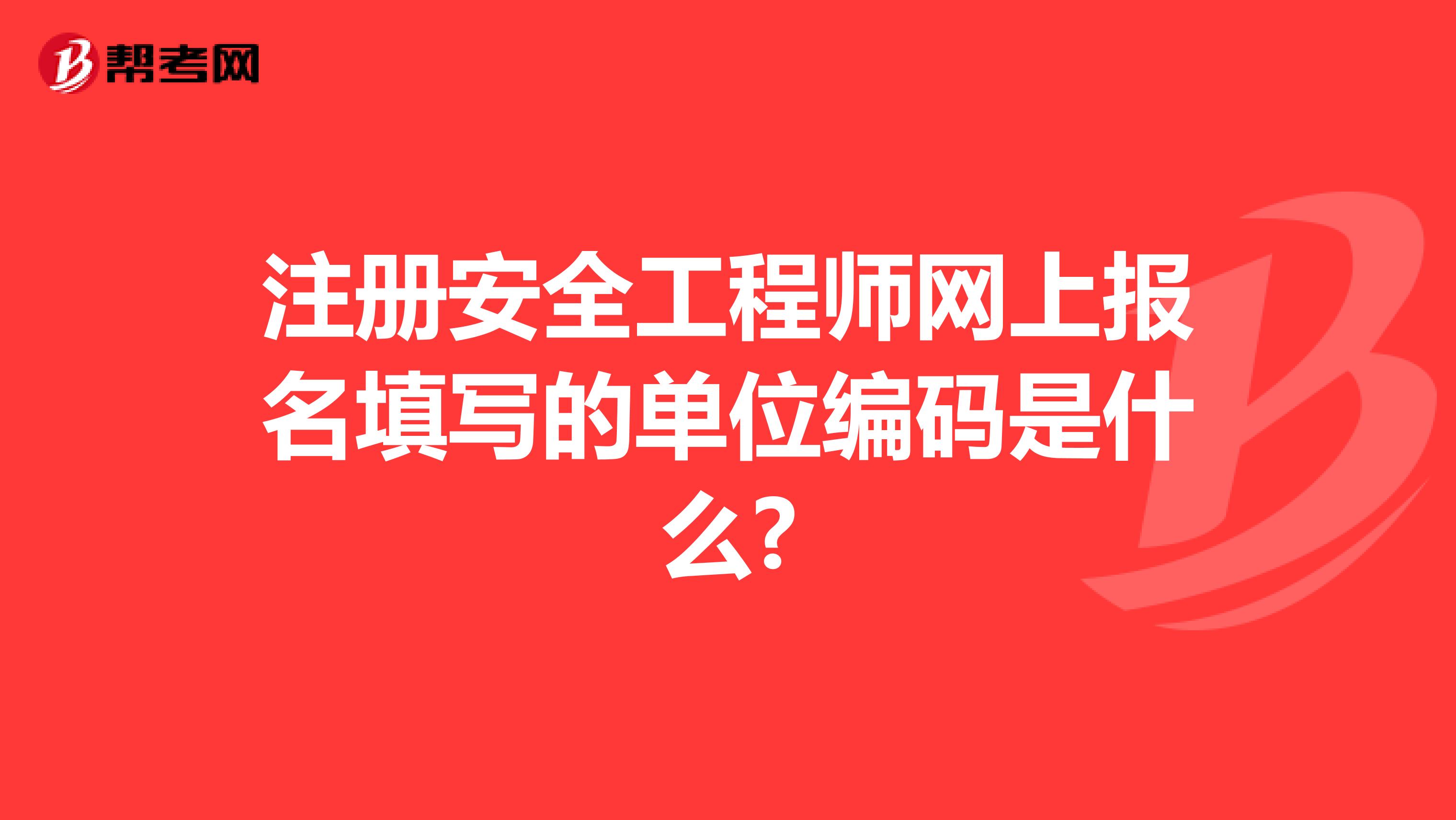 注册安全工程师网上报名填写的单位编码是什么?