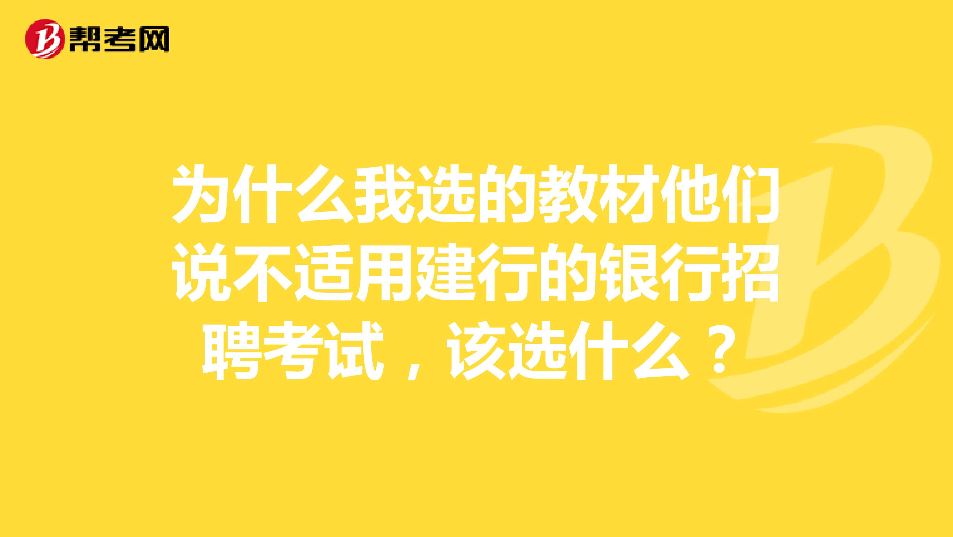 为什么我选的教材他们说不适用建行的银行招聘考试，该选什么？