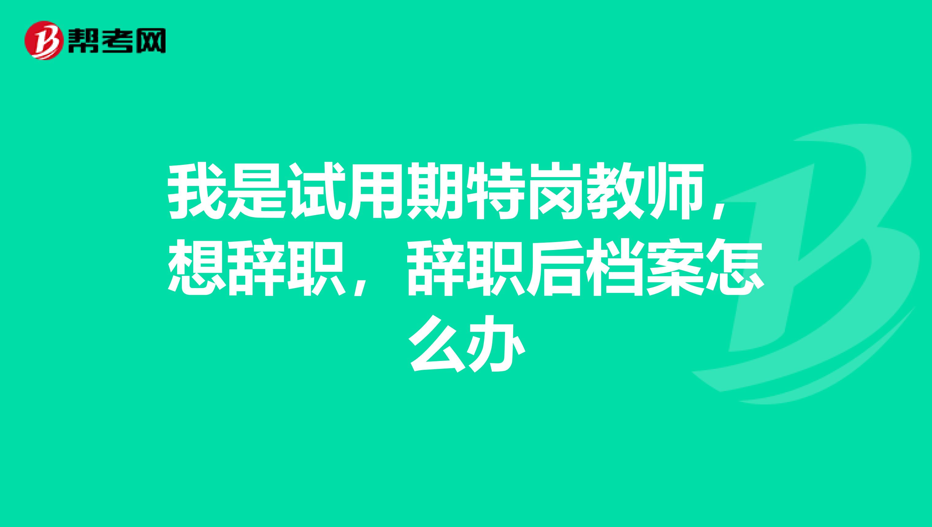 我是试用期特岗教师，想辞职，辞职后档案怎么办