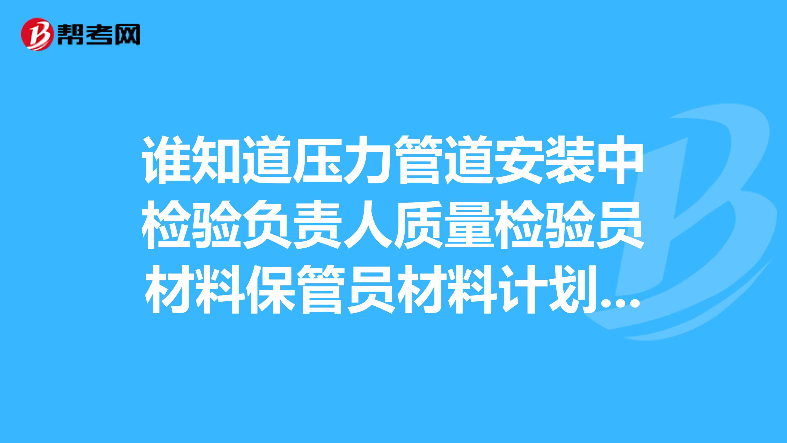 谁知道压力管道安装中检验负责人质量检验员材料保管员材料计划员焊接检验员的职责?
