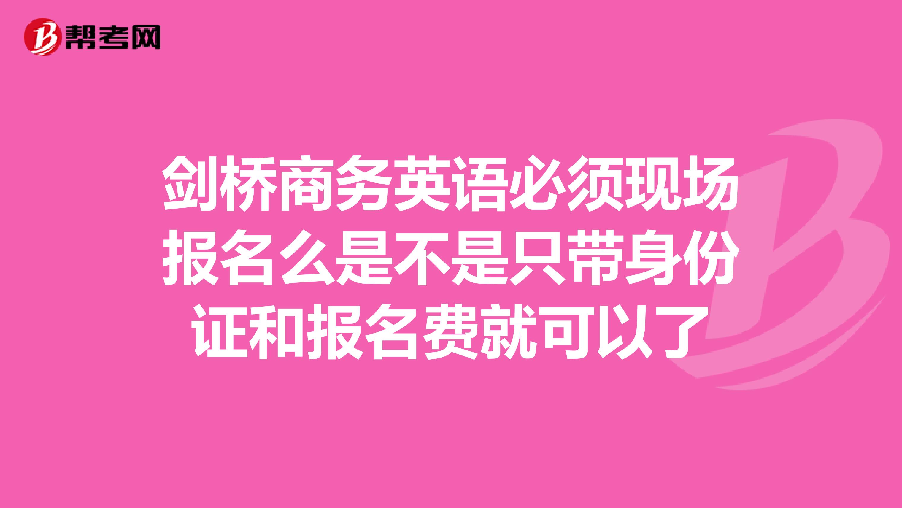 剑桥商务英语必须现场报名么是不是只带身份证和报名费就可以了