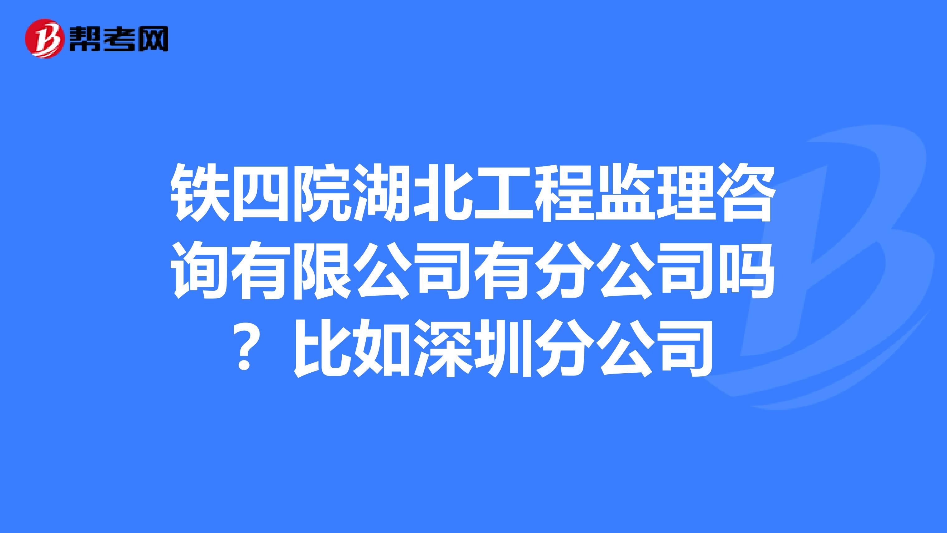 铁四院湖北工程监理咨询有限公司有分公司吗？比如深圳分公司