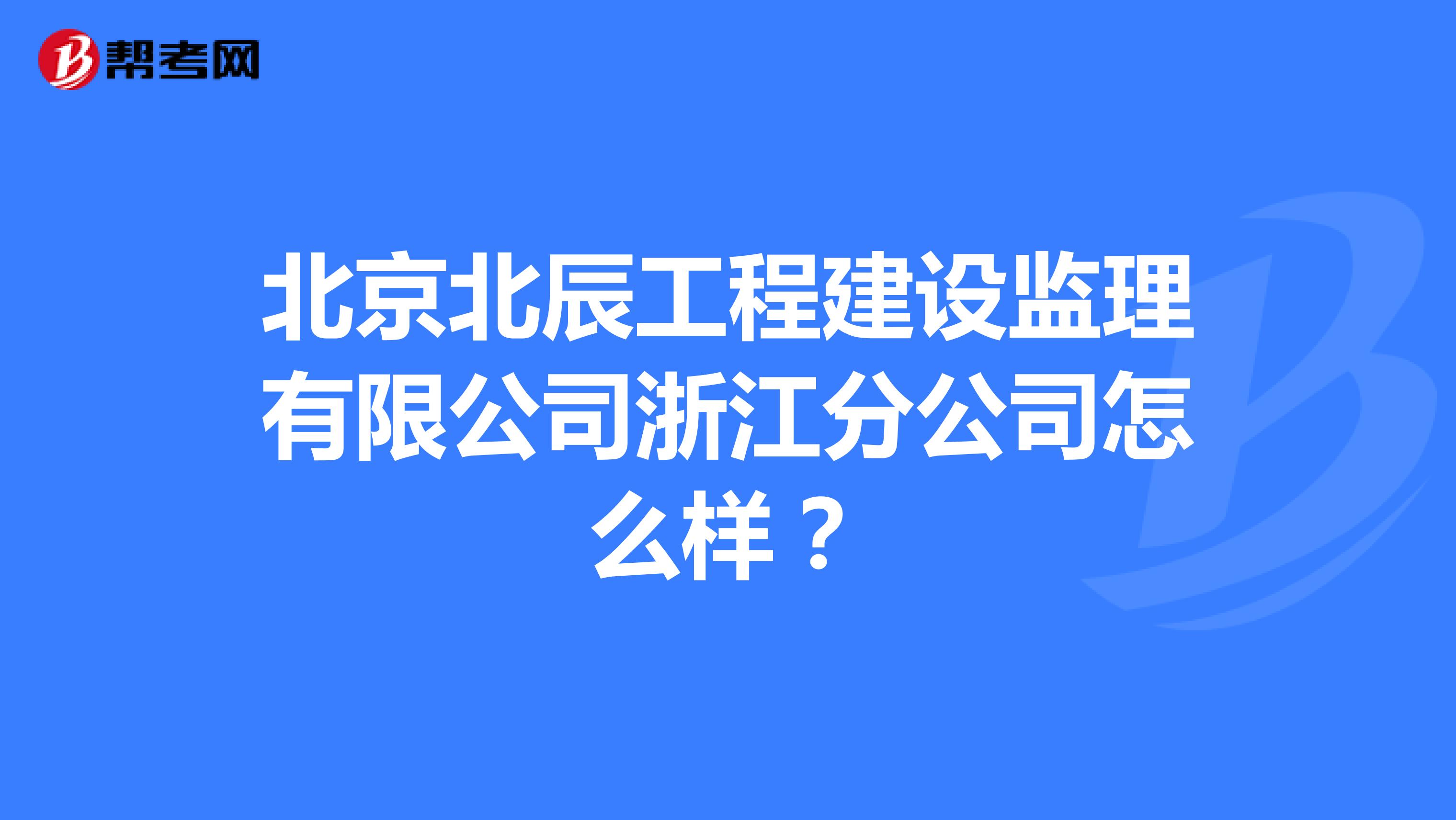北京北辰工程建设监理有限公司浙江分公司怎么样？