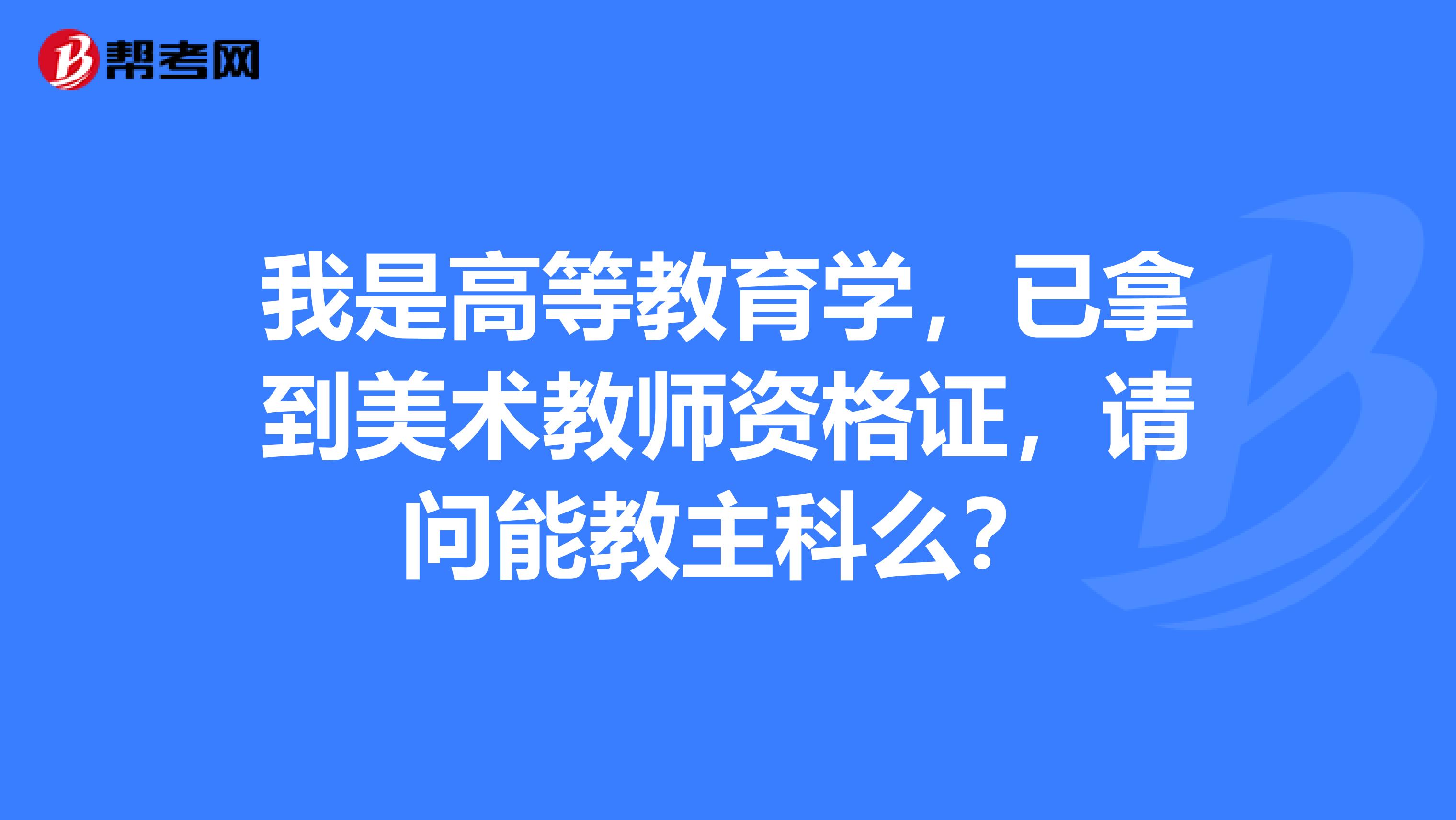 我是高等教育学，已拿到美术教师资格证，请问能教主科么？