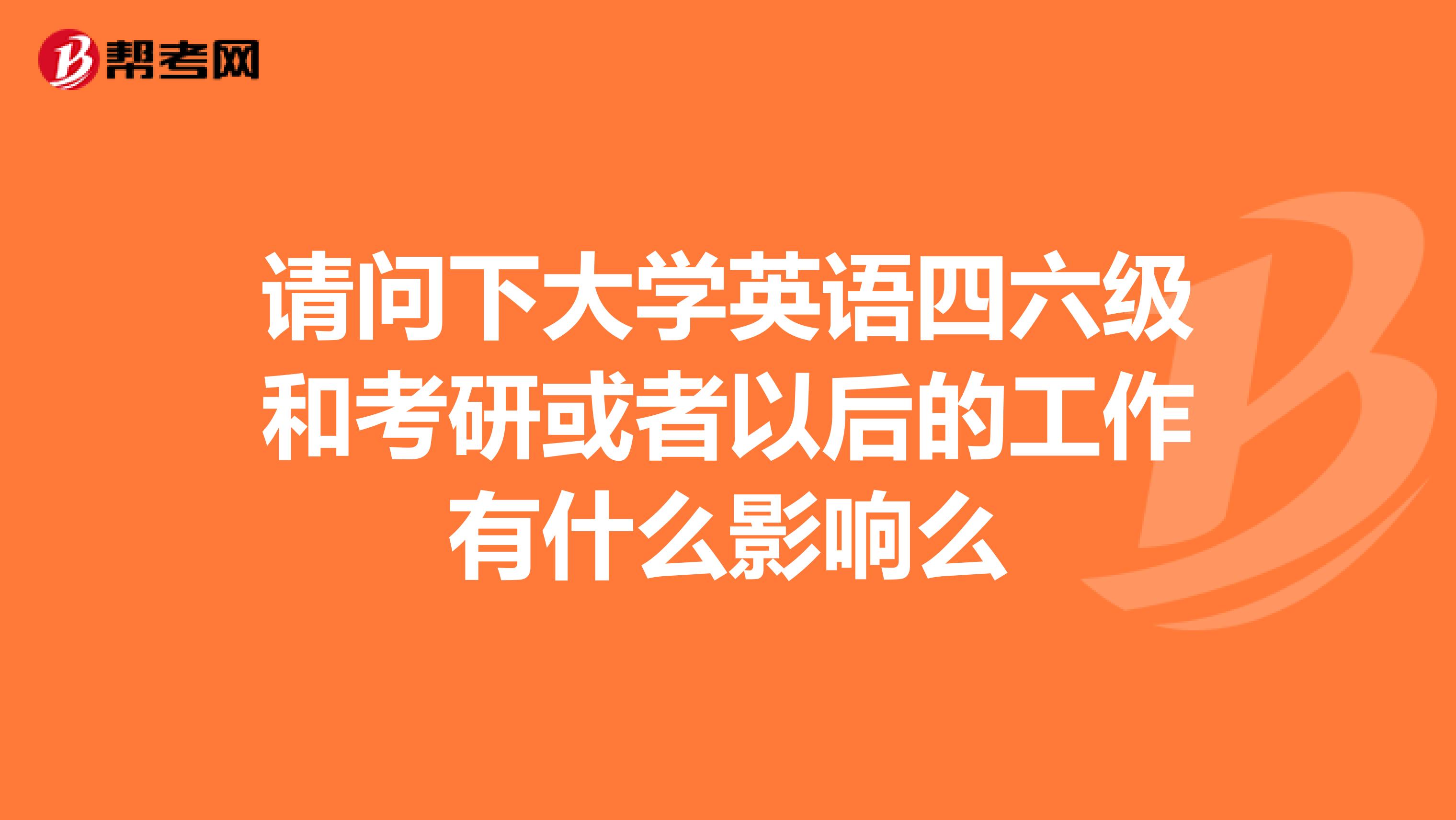 请问下大学英语四六级和考研或者以后的工作有什么影响么