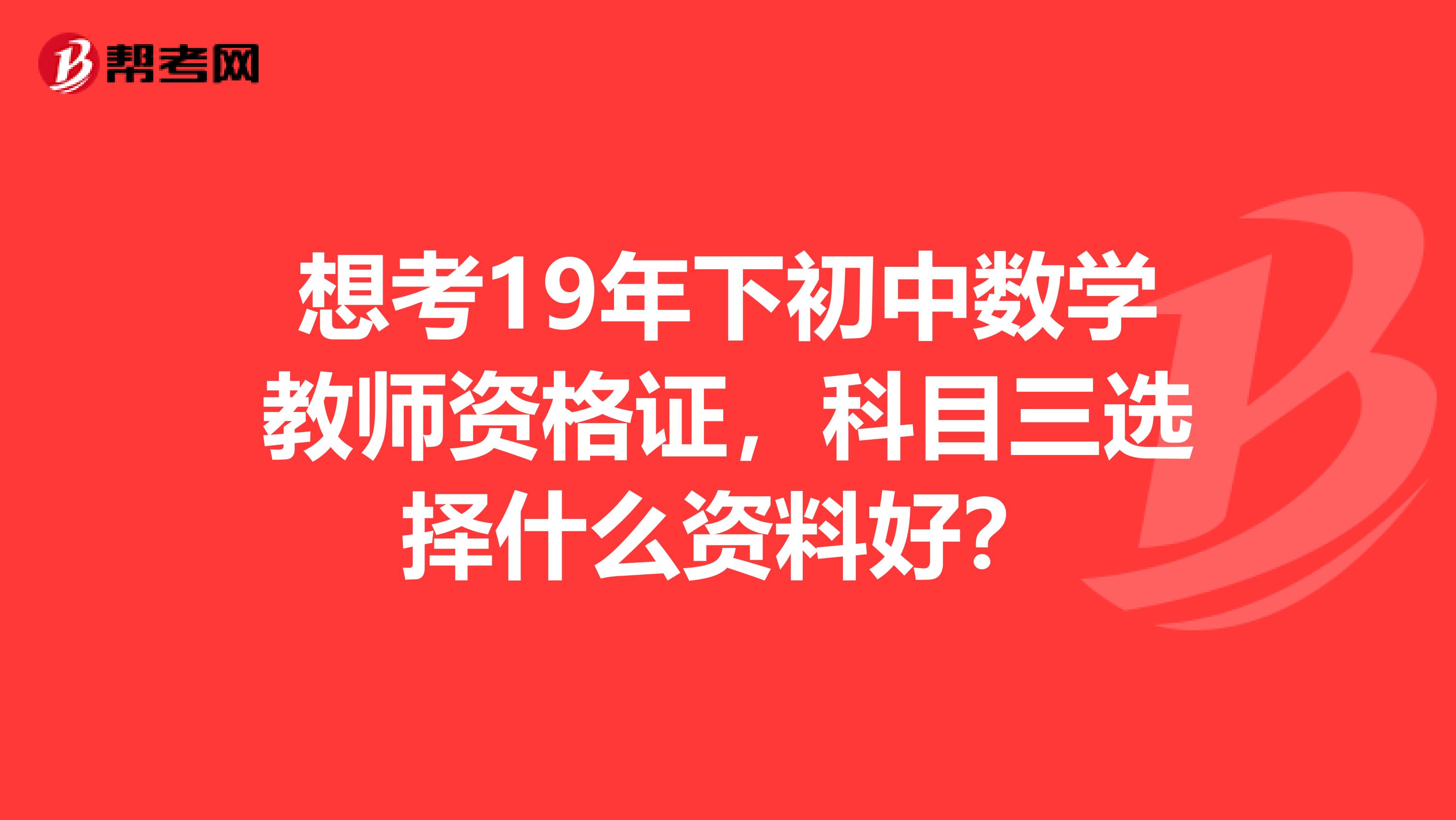 想考19年下初中数学教师资格证,科目三选择什么资料好?