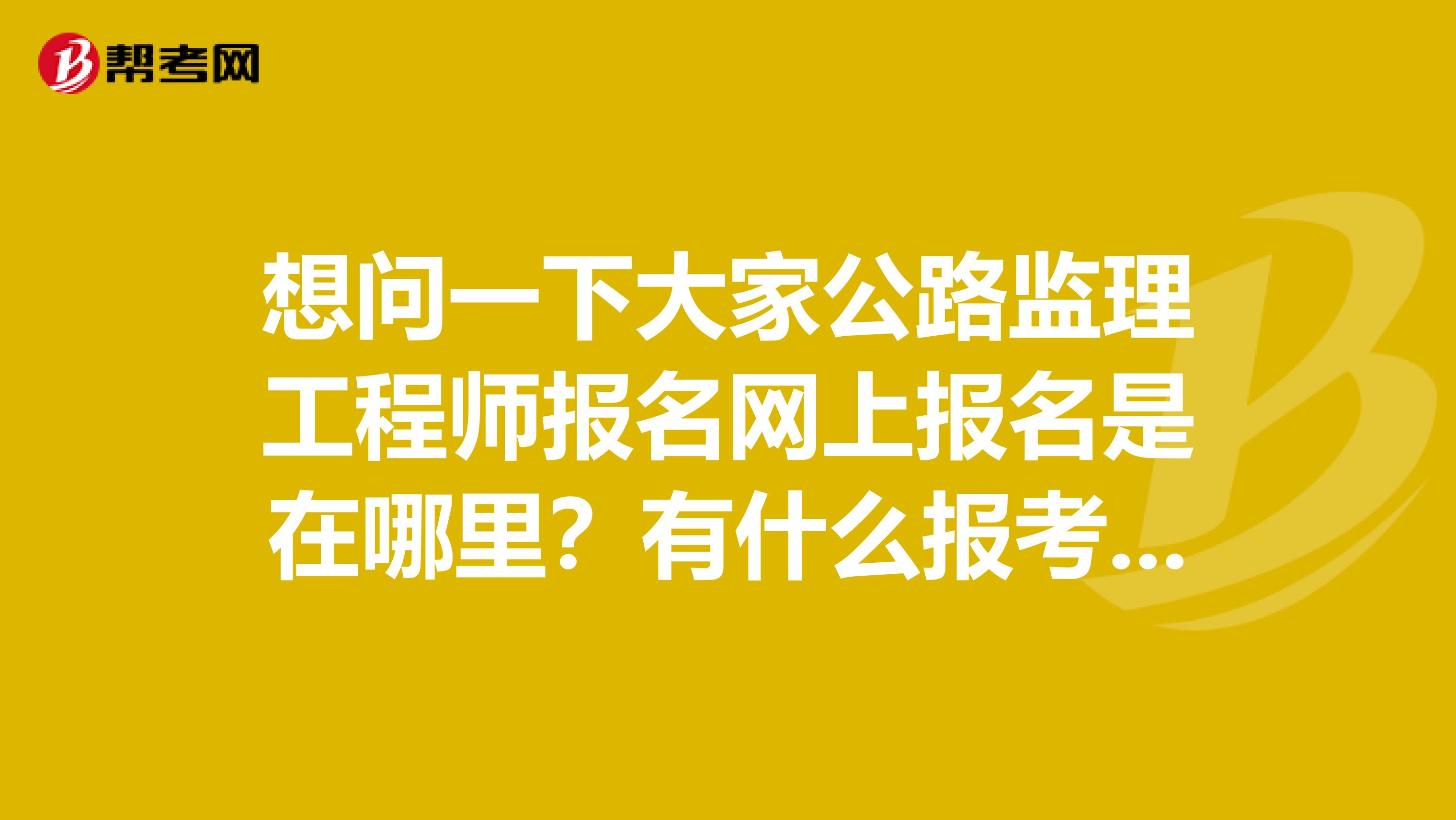 想问一下大家公路监理工程师报名网上报名是在哪里?有什么报考要求?