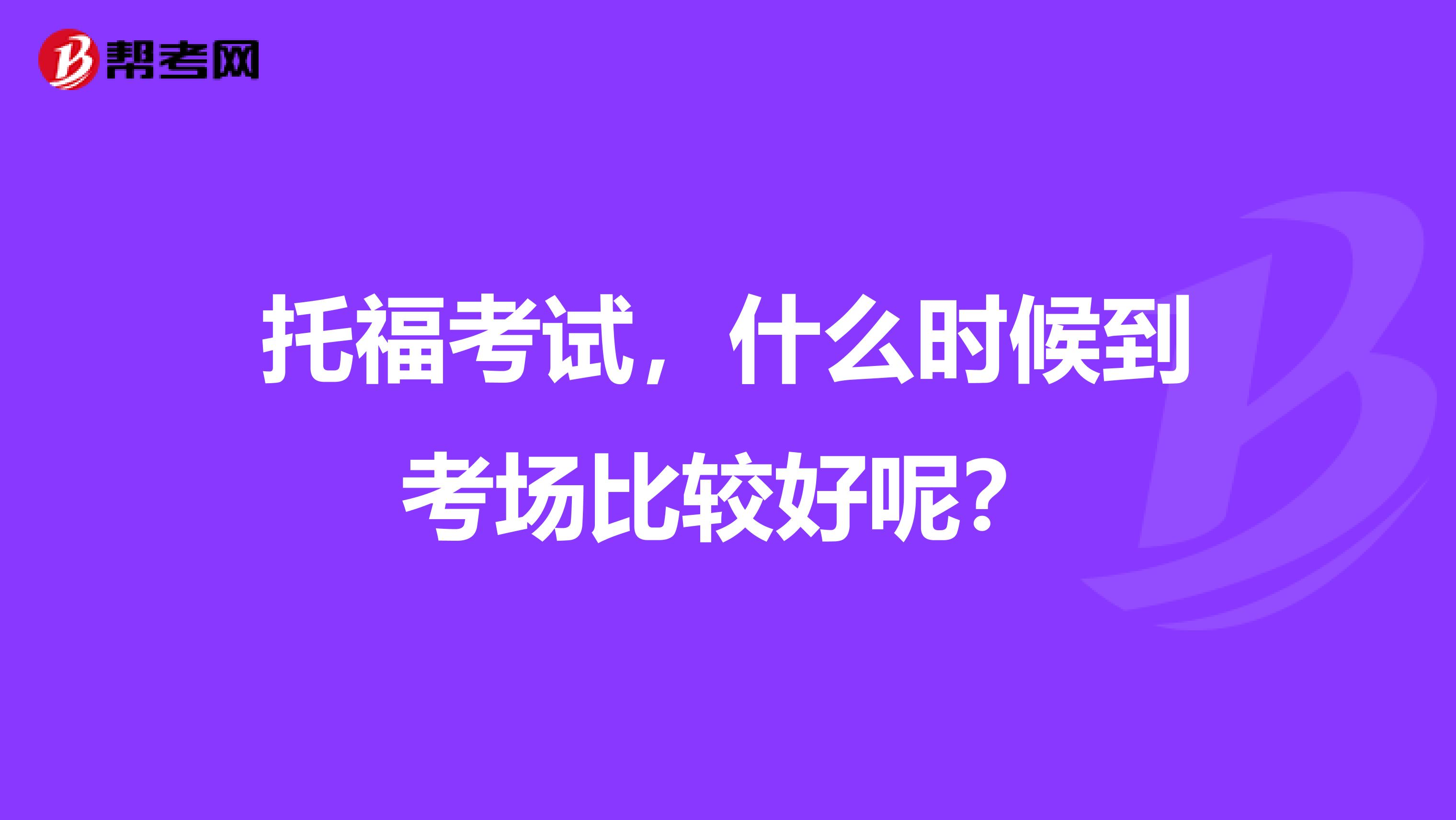 托福考试,什么时候到考场比较好呢?