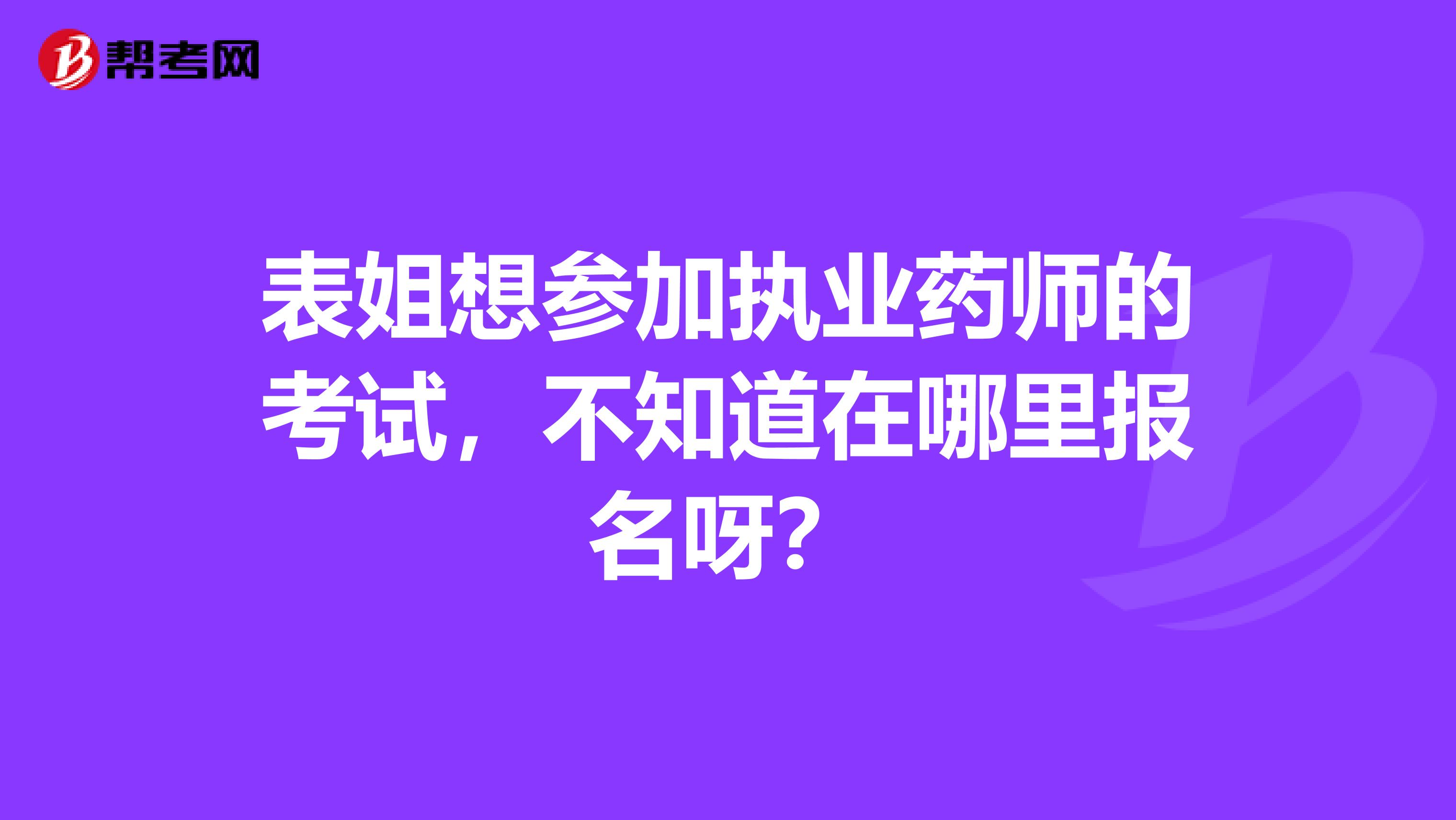 表姐想参加执业药师的考试，不知道在哪里报名呀？