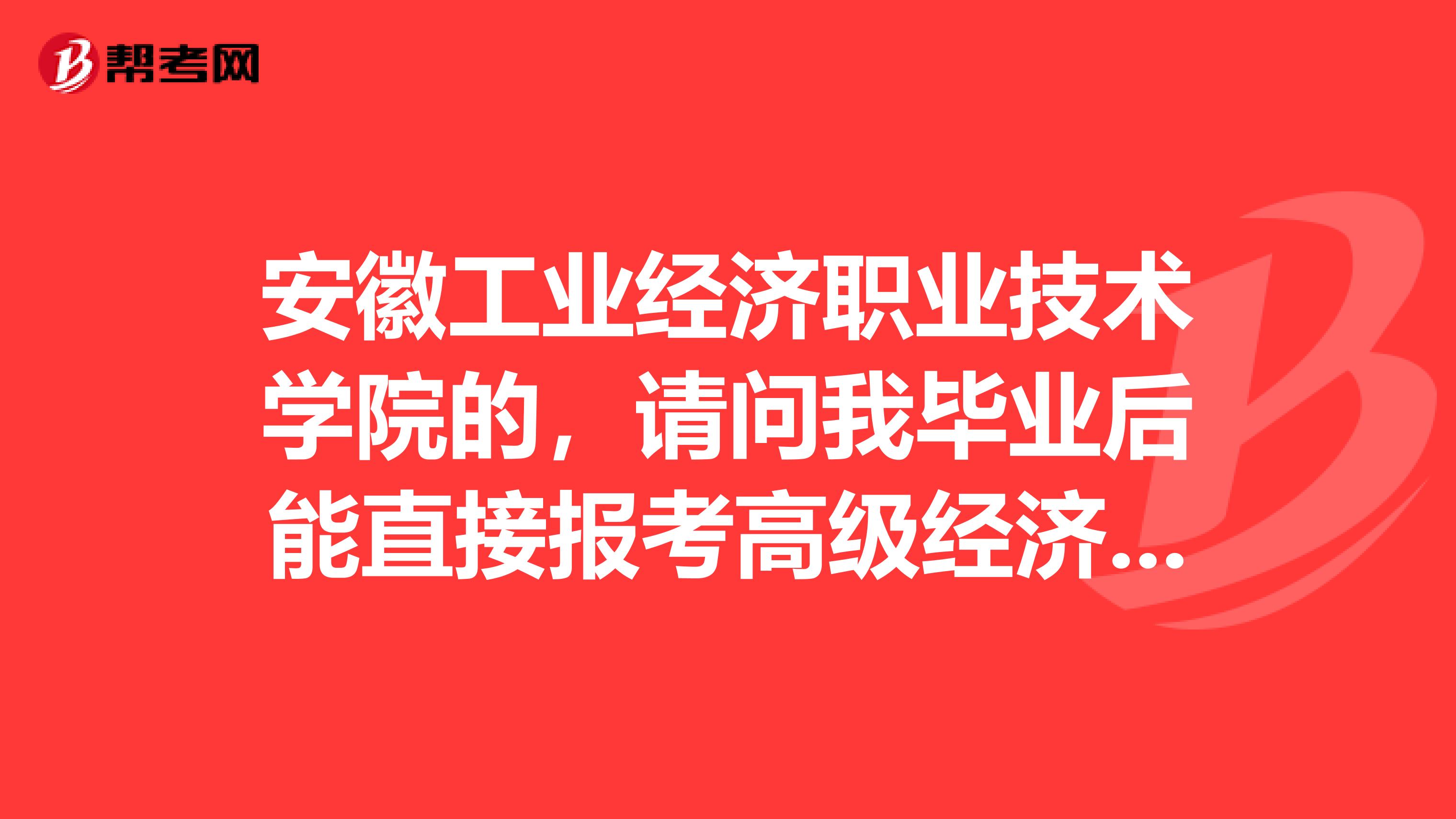 安徽工业经济职业技术学院的,请问我毕业后能直接报考高级经济师吗?