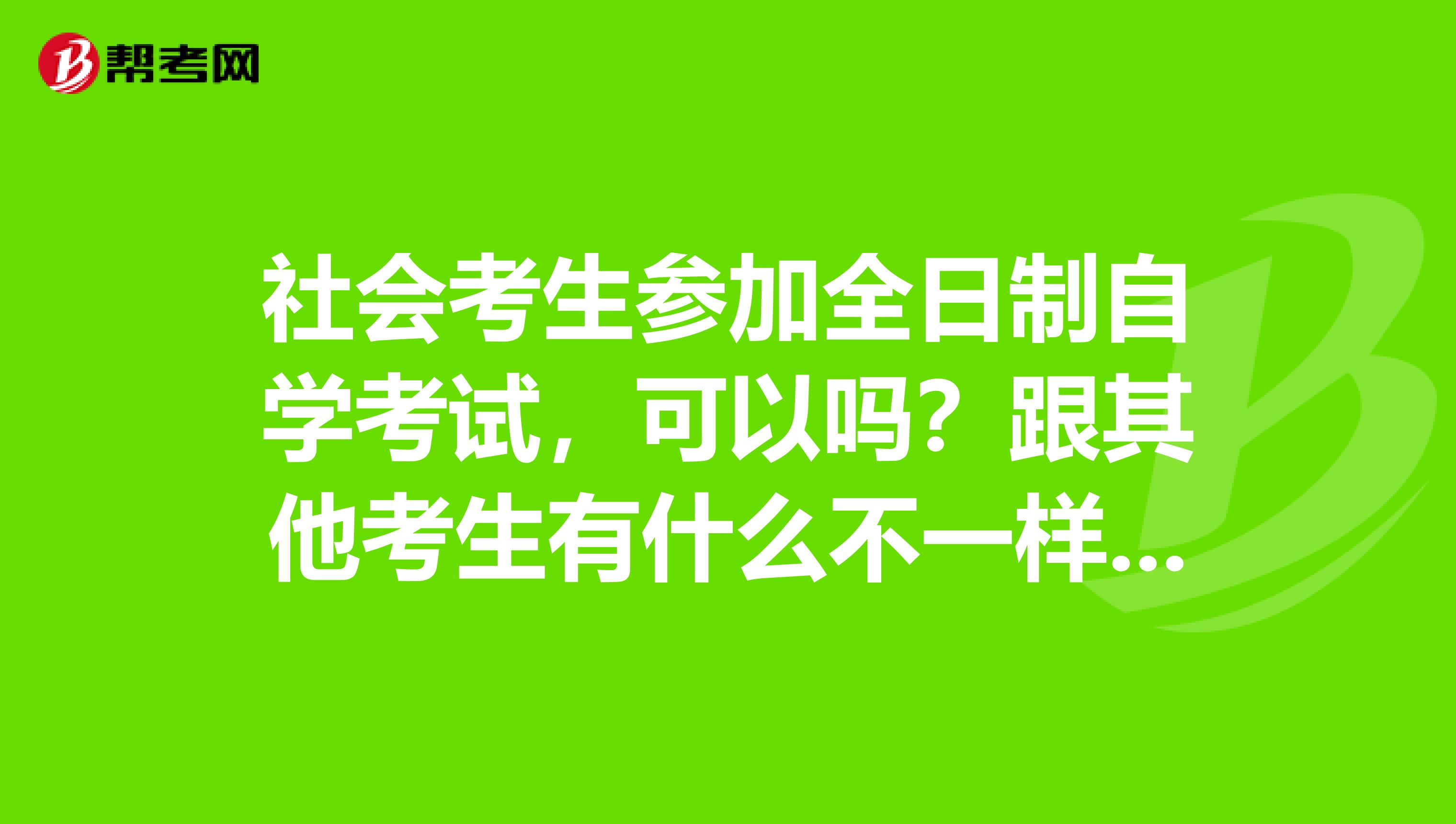 社会考生参加全日制自学考试，可以吗？跟其他考生有什么不一样吗？