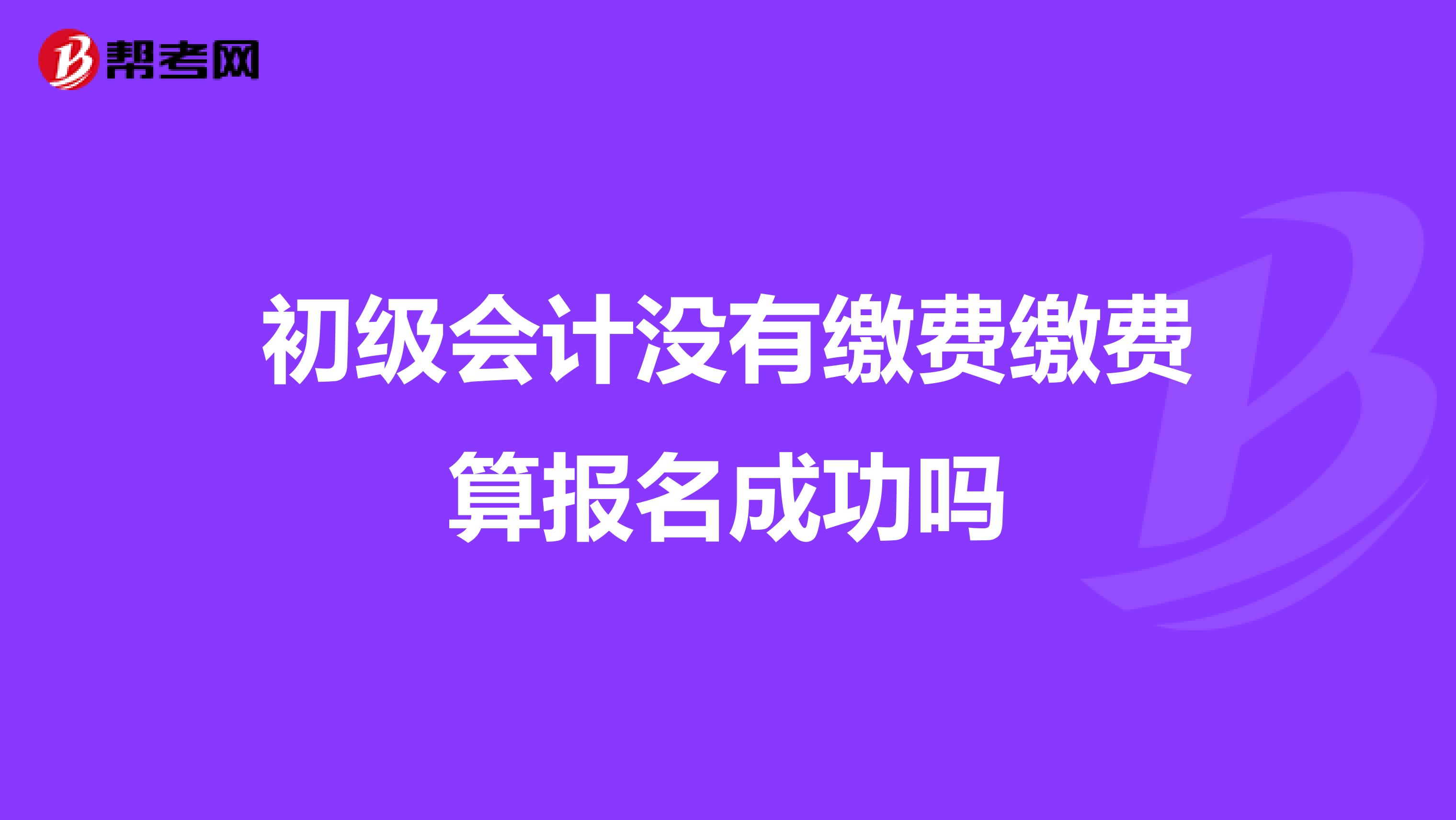 初级会计没有缴费缴费算报名成功吗