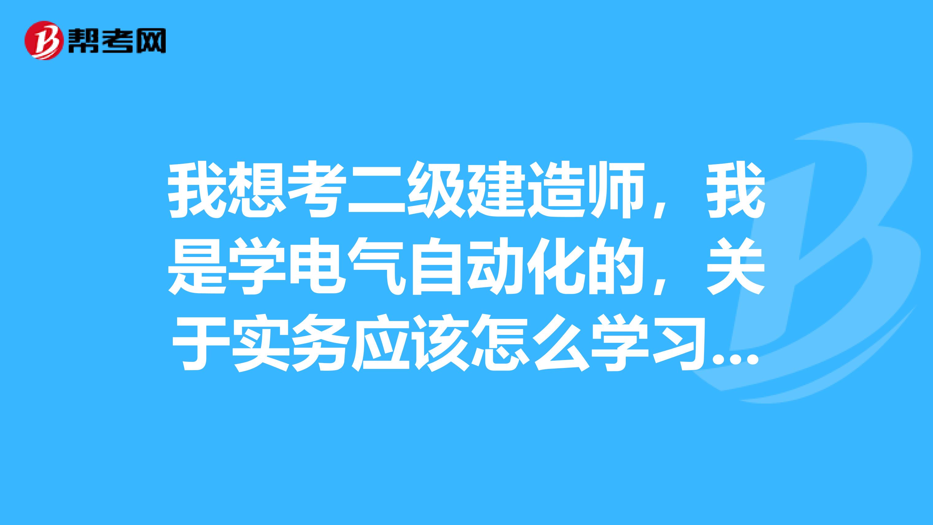 我想考二级建造师,我是学电气自动化的,关于实务应该怎么学习呀?求大师指点下迷津!非常感谢