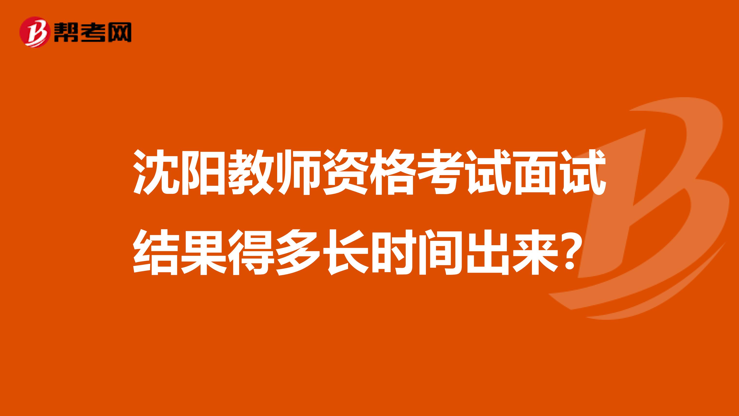 沈阳教师资格考试面试结果得多长时间出来？