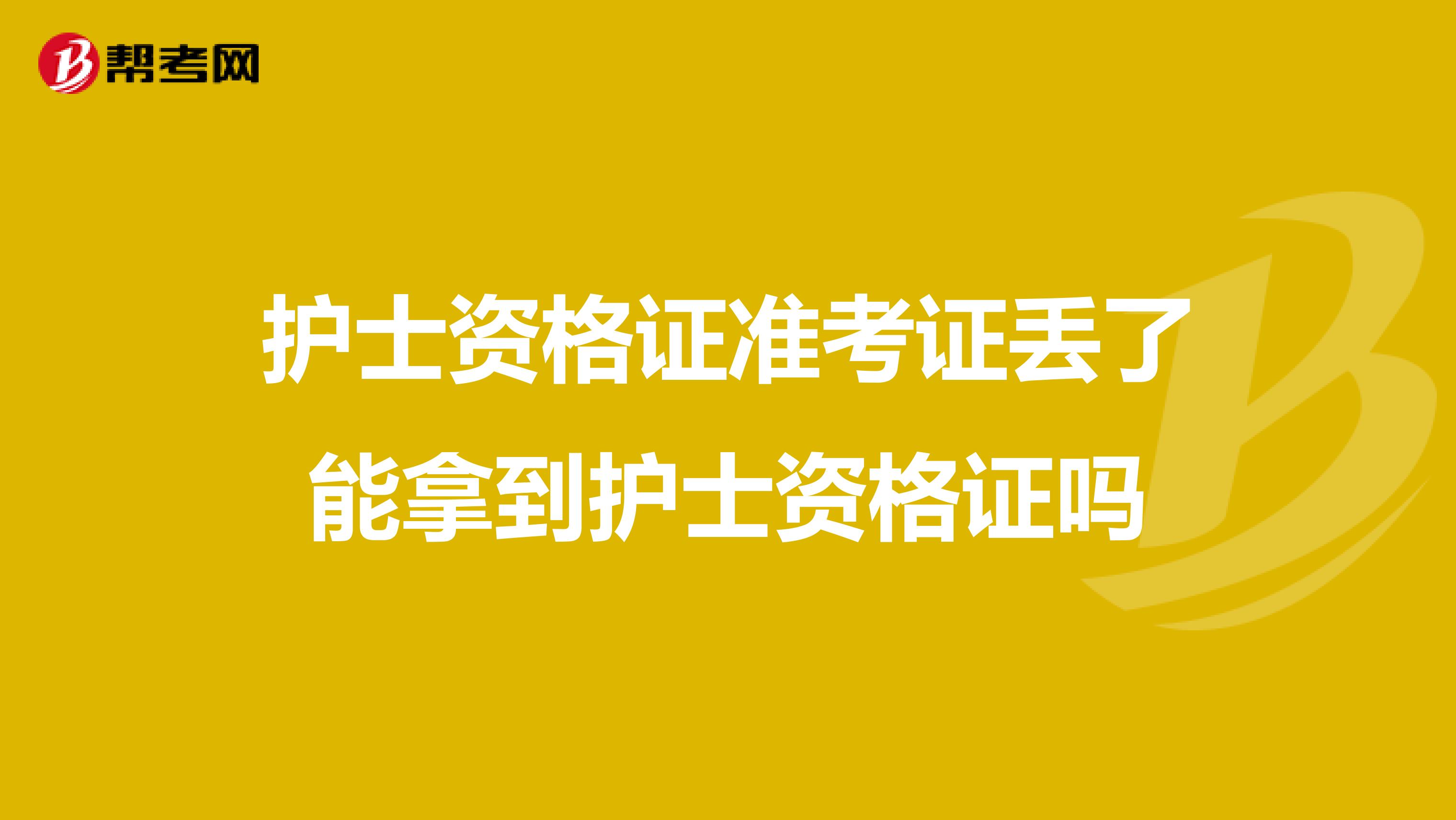 护士资格证准考证丢了能拿到护士资格证吗