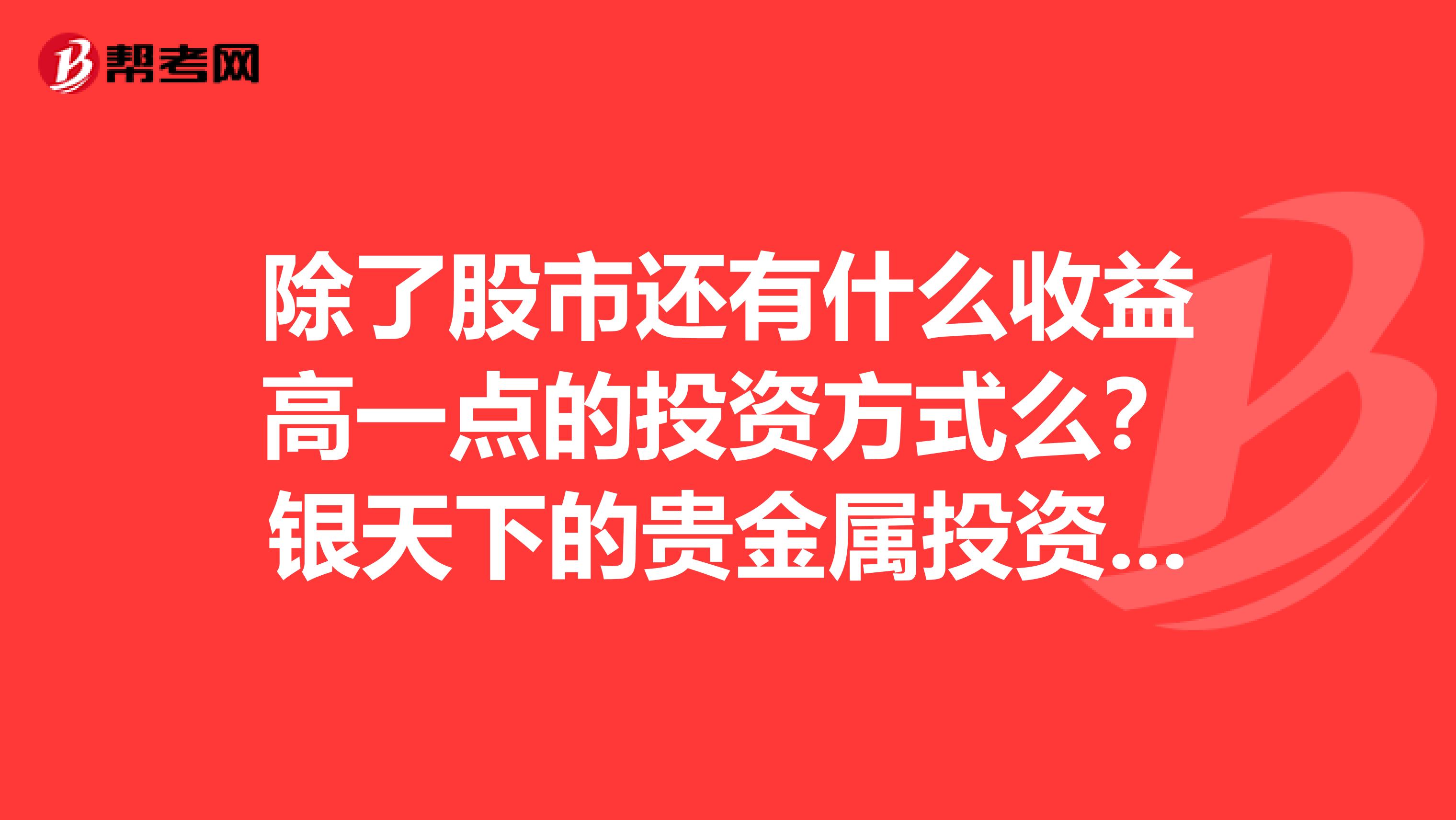 除了股市还有什么收益高一点的投资方式么?银天下的贵金属投资怎么样啊?
