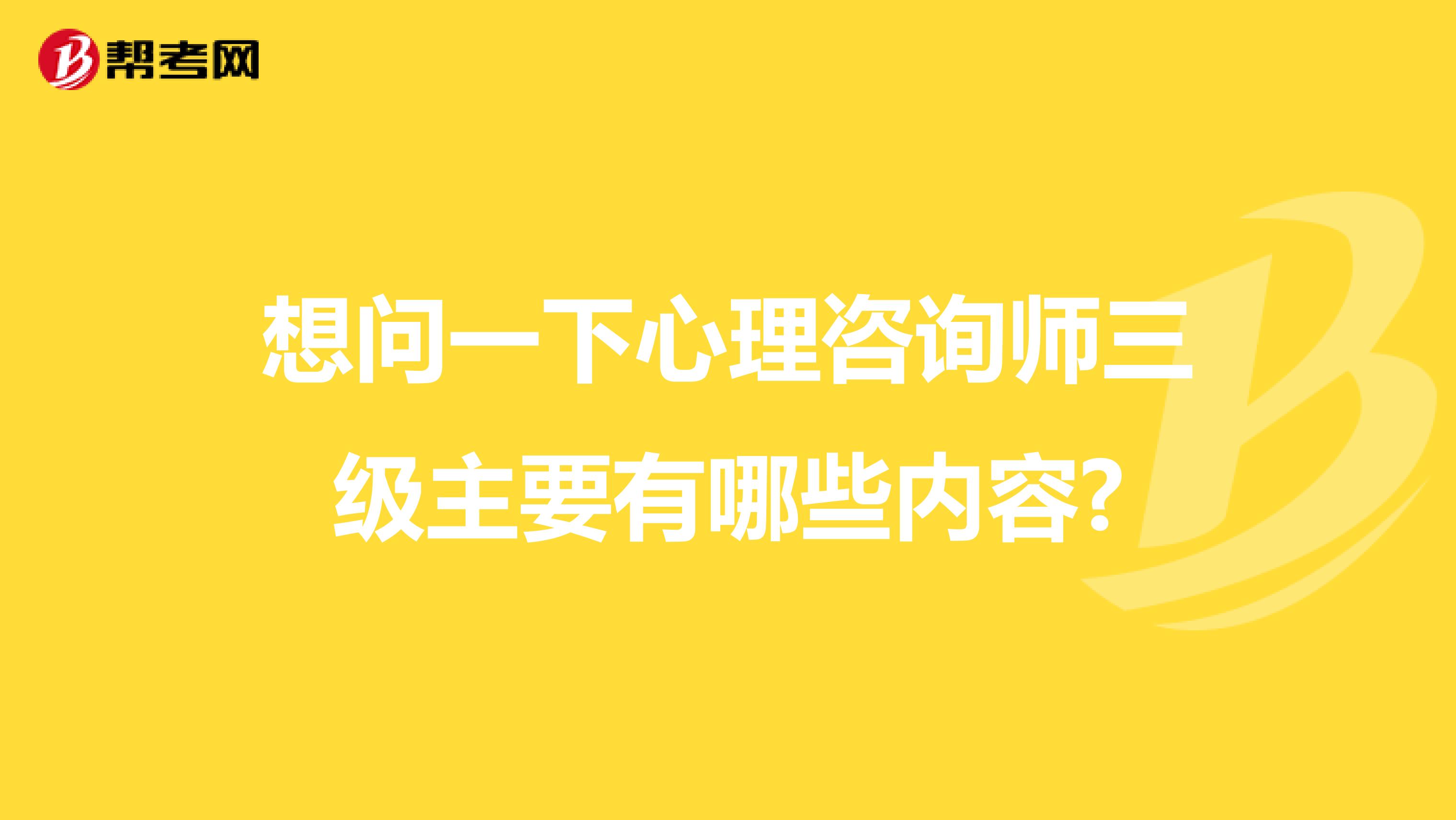想问一下心理咨询师三级主要有哪些内容?