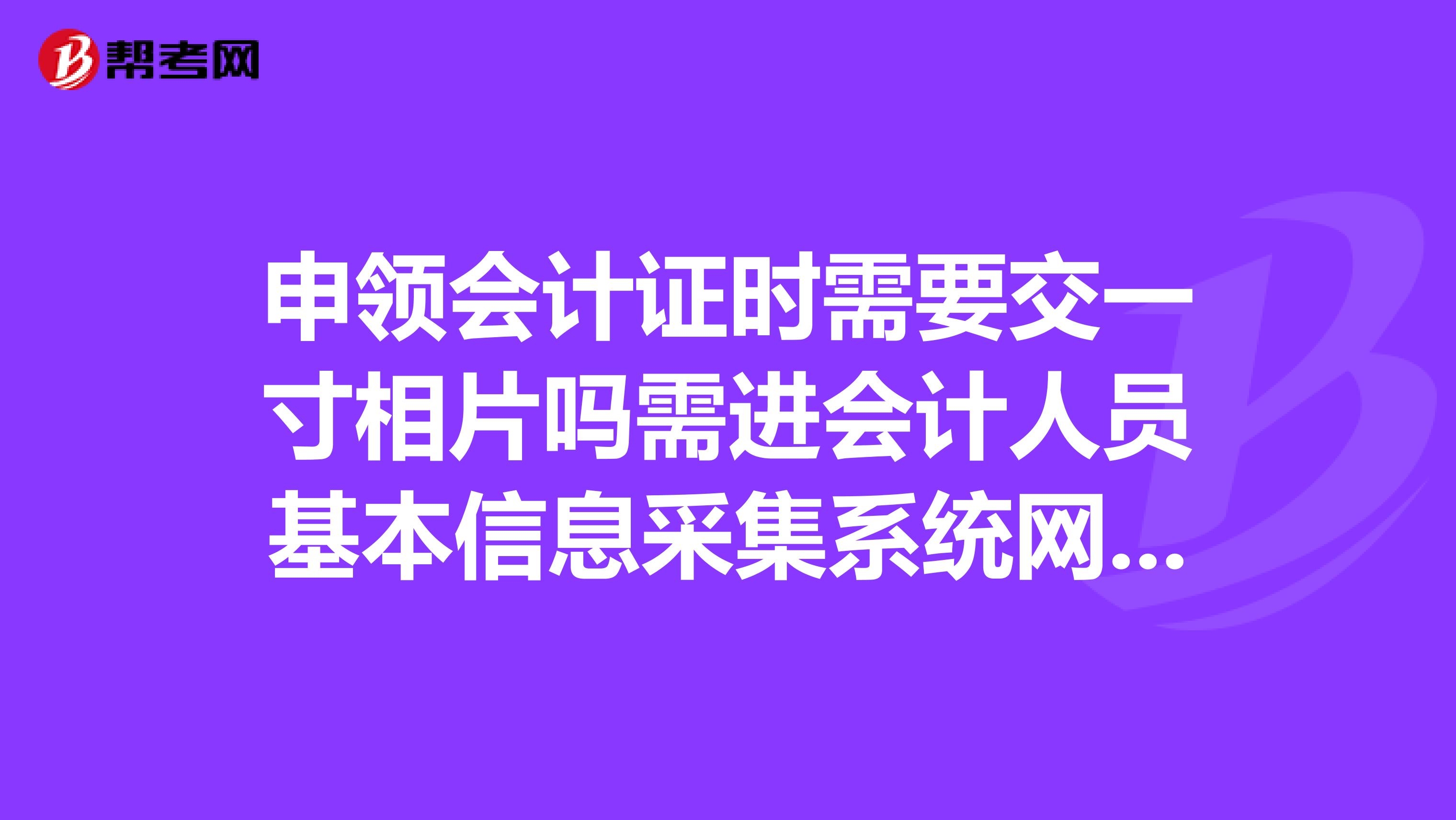 申领会计证时需要交一寸相片吗需进会计人员基本信息采集系统网站填写资料吗