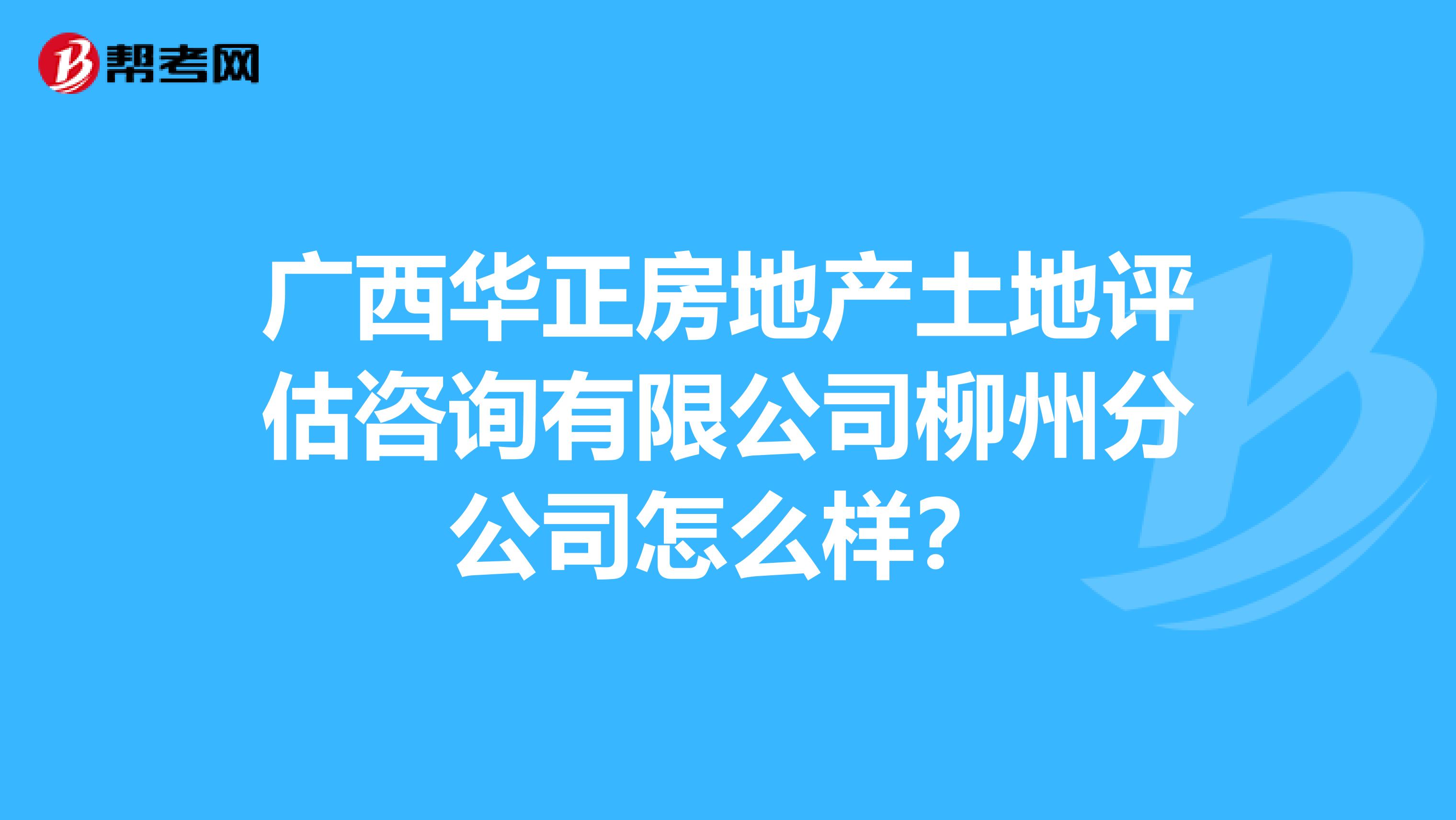 广西华正房地产土地评估咨询有限公司柳州分公司怎么样?