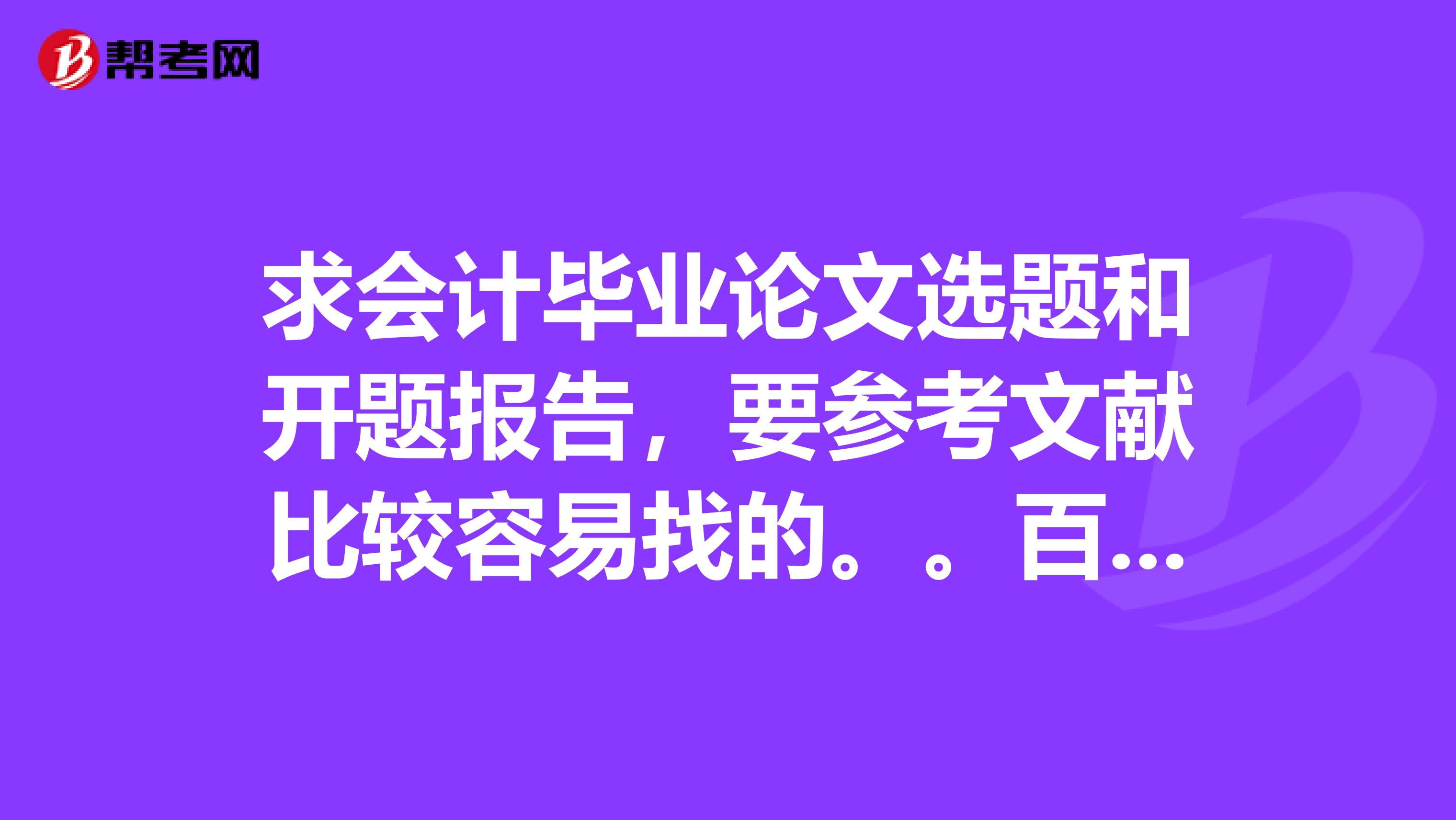 求会计毕业论文选题和开题报告,要参考文献比较容易找的。。百度复制黏贴的那些不要。