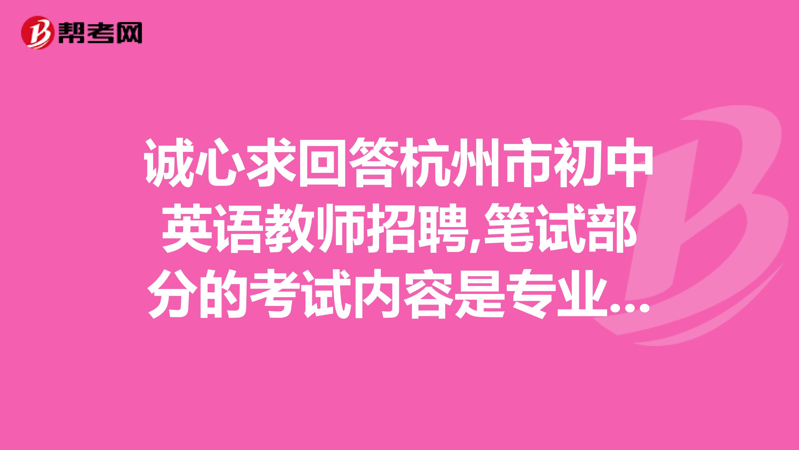 诚心求回答杭州市初中英语教师招聘,笔试部分的考试内容是专业知识和教材教法,请问具体会考哪些方面