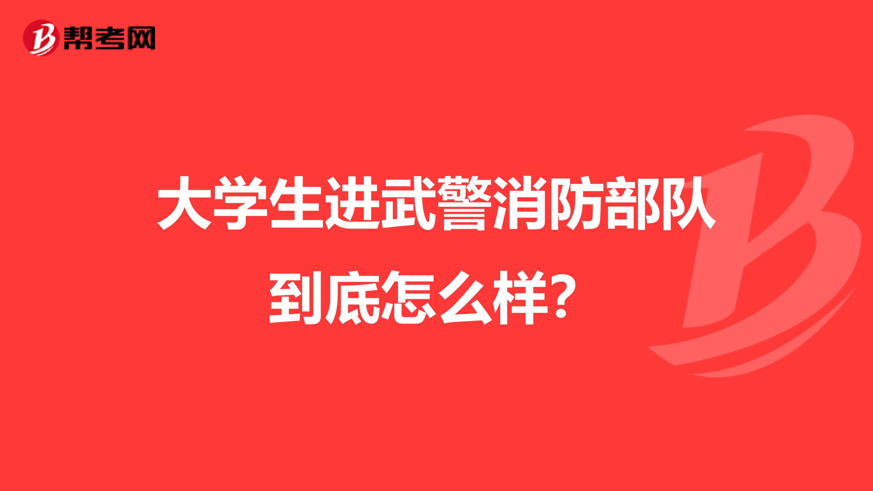 大学生进武警消防部队到底怎么样？