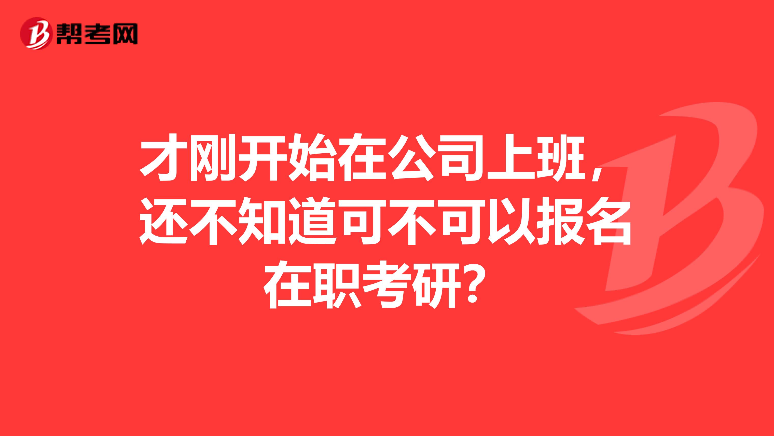 才刚开始在公司上班，还不知道可不可以报名在职考研？