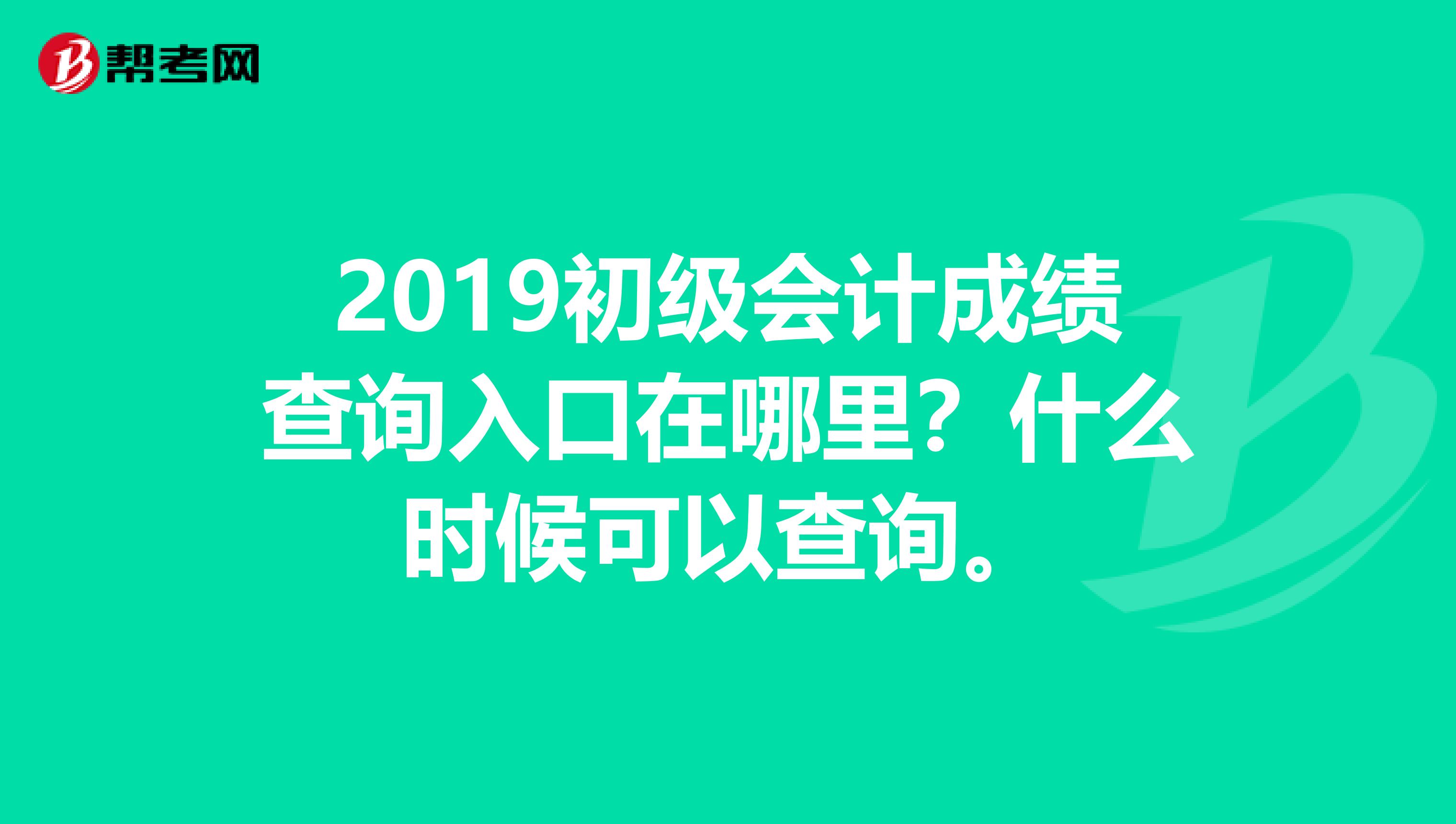 2019初级会计成绩查询入口在哪里？什么时候可以查询。