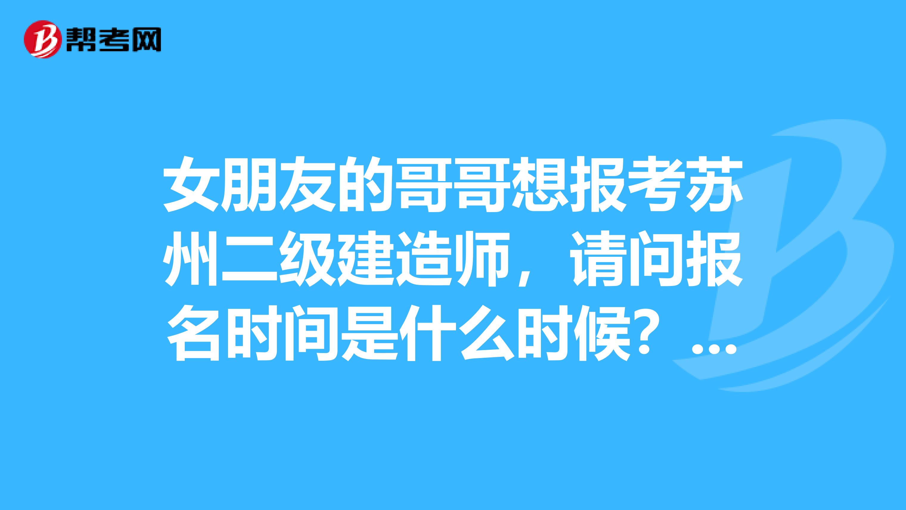 女朋友的哥哥想报考苏州二级建造师,请问报名时间是什么时候?报名条件?