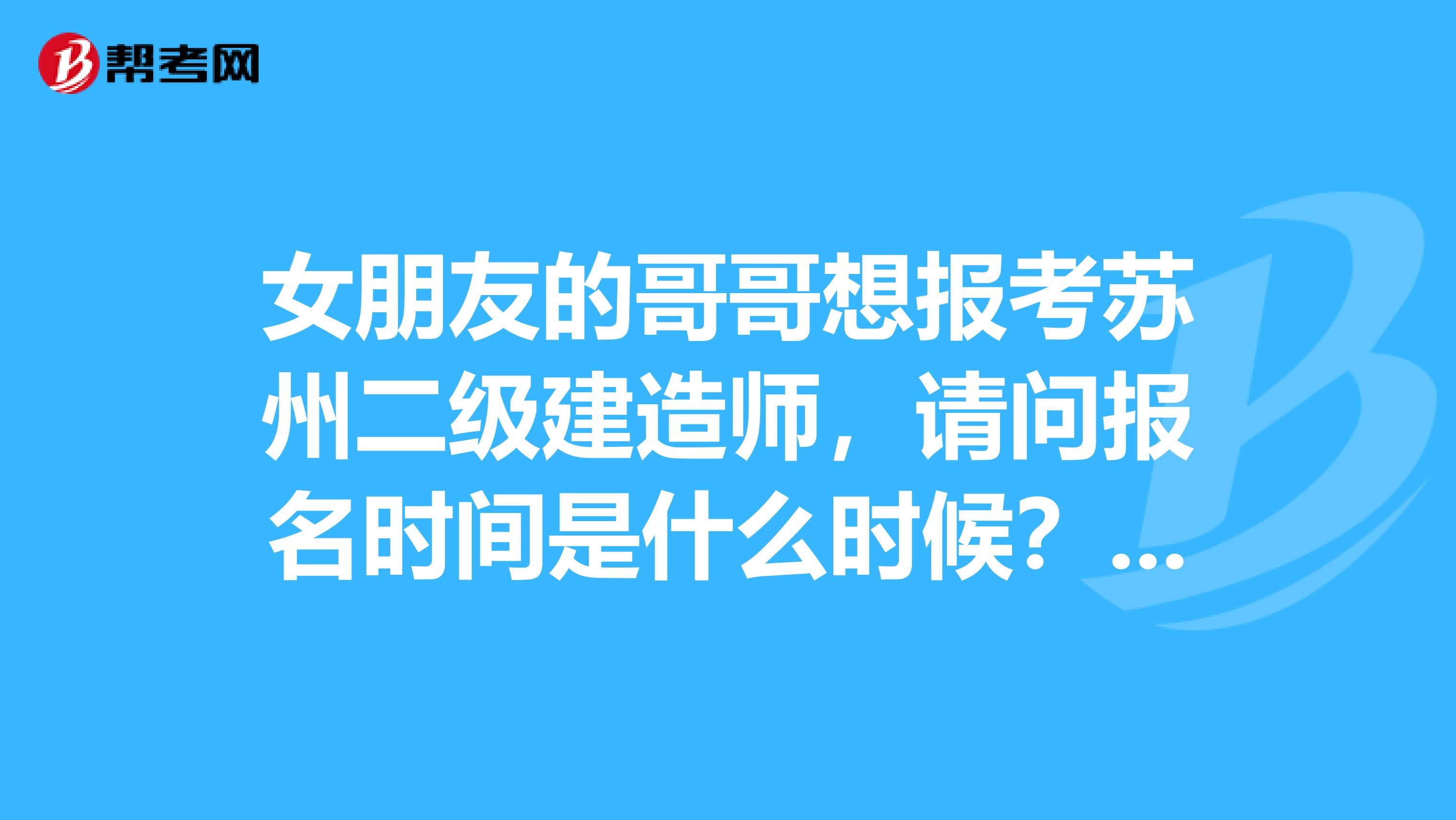 女朋友的哥哥想报考苏州二级建造师，请问报名时间是什么时候？报名条件？