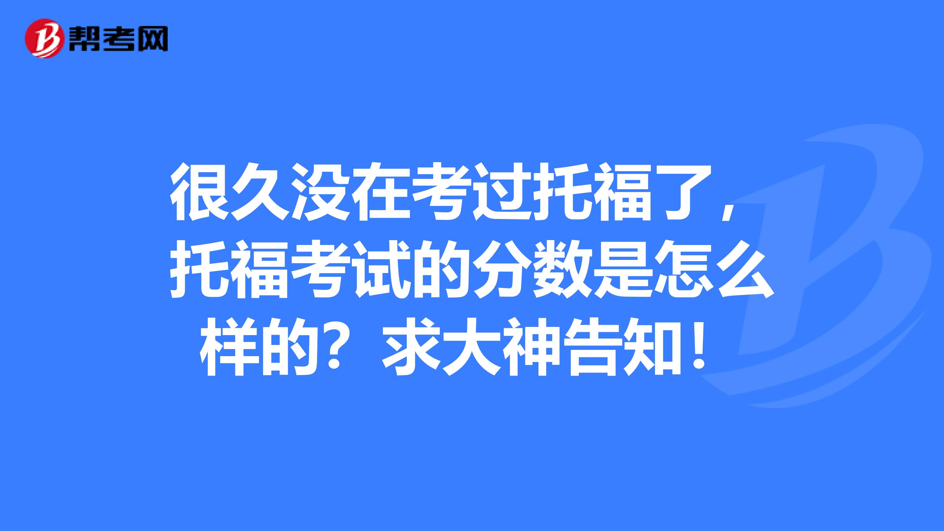 很久沒在考過托福了，托福考試的分?jǐn)?shù)是怎么樣的？求大神告知！