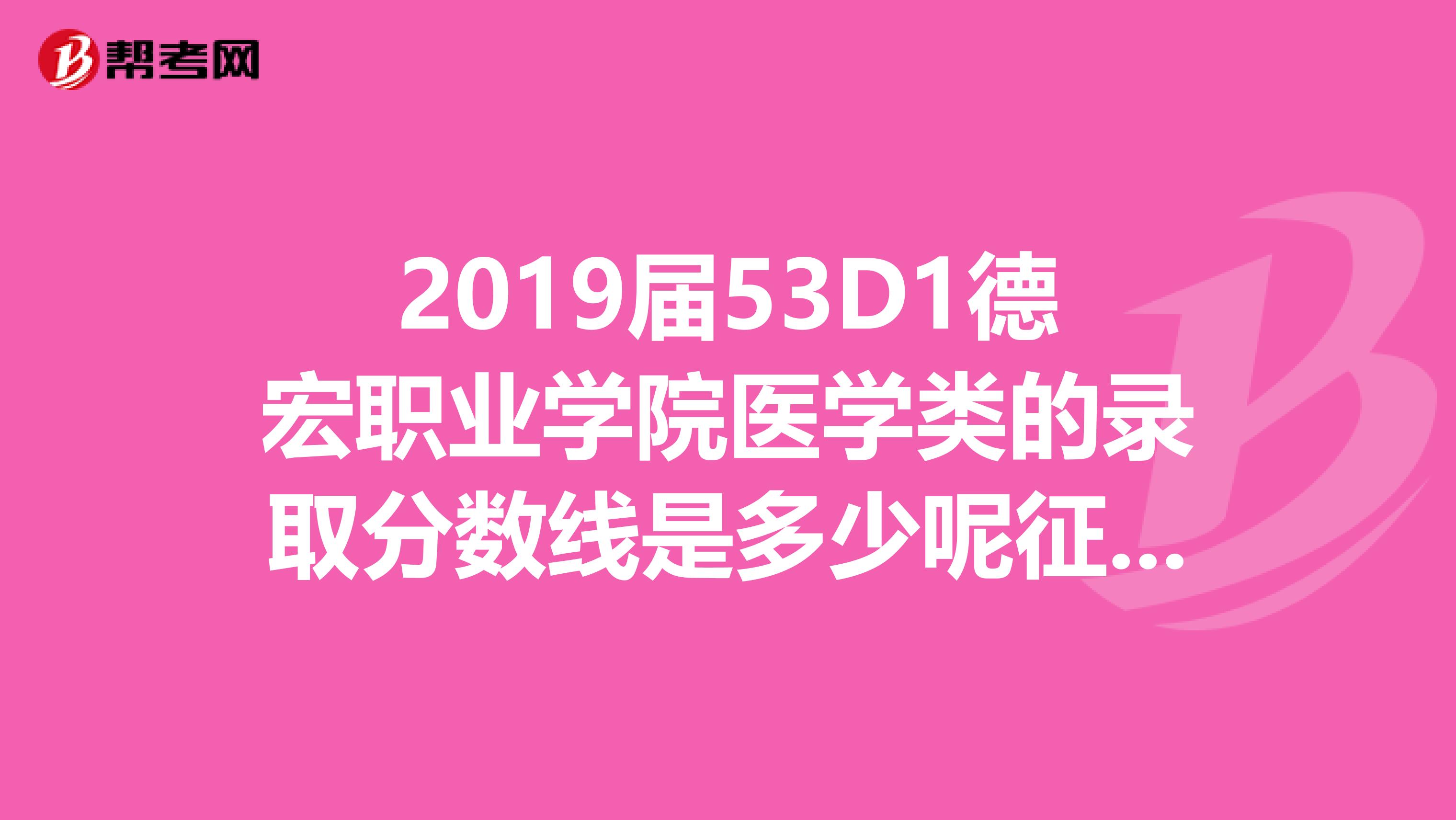 2019届53D1德宏职业学院医学类的录取分数线是多少呢征集志愿的分数线又是多少呢?