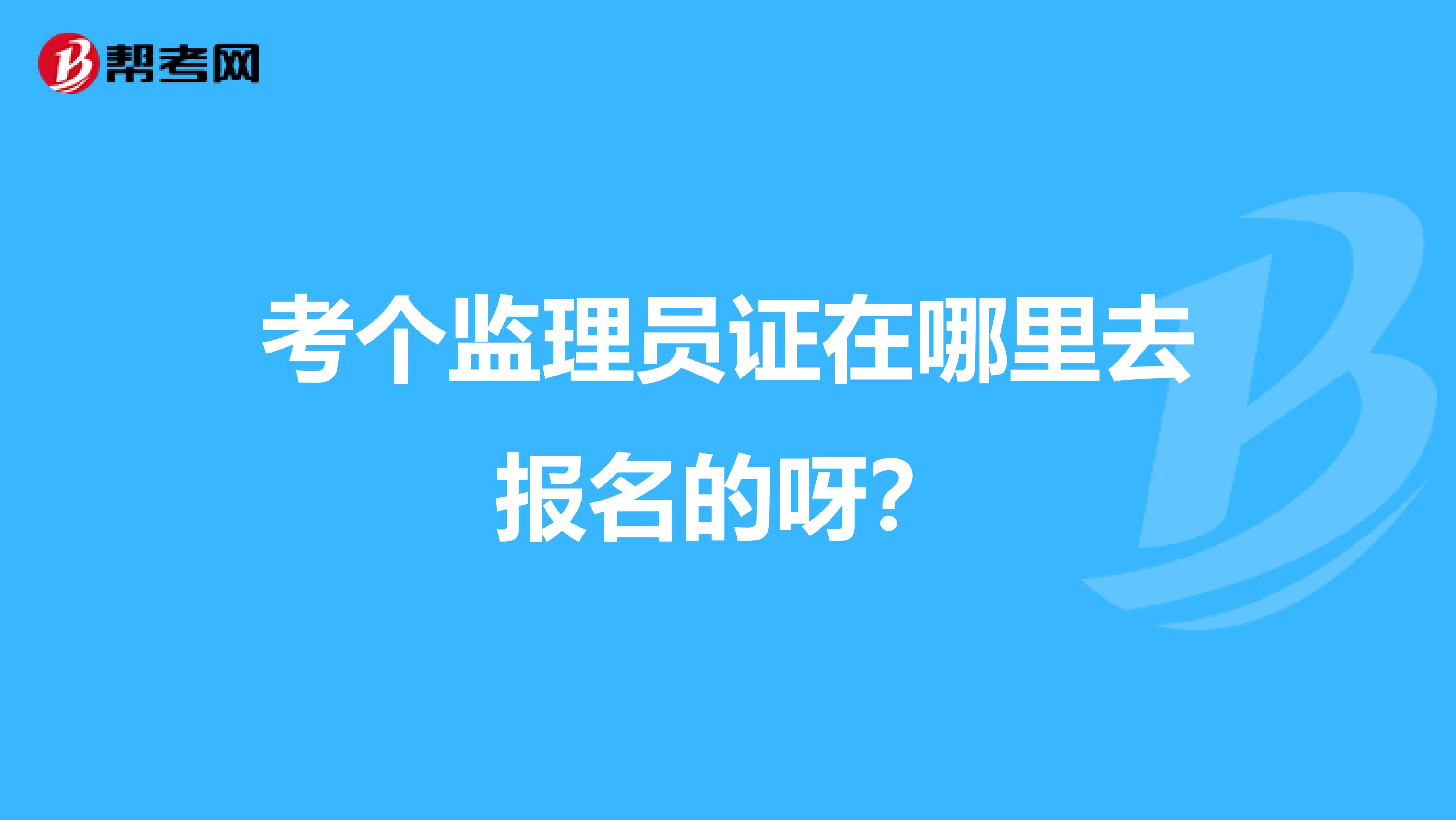 考个监理员证在哪里去报名的呀？